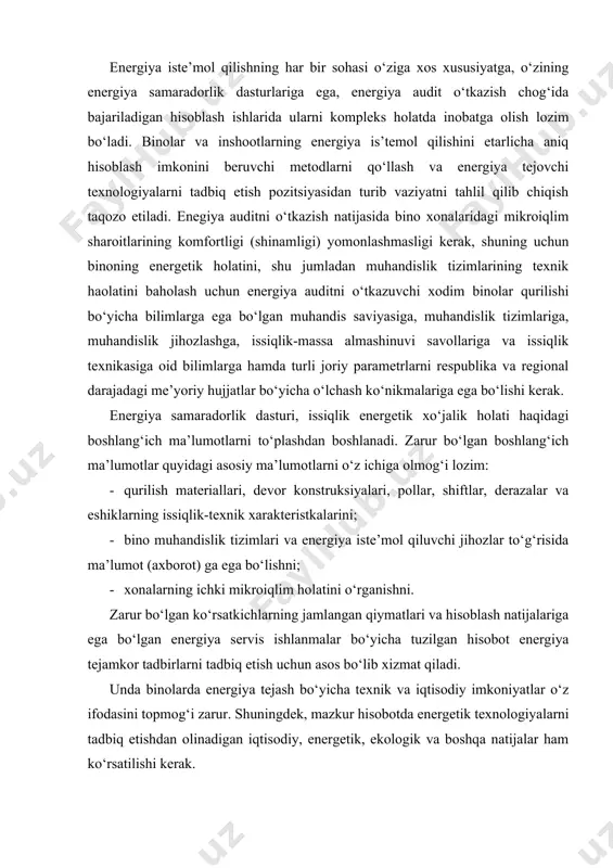 larni tadbiq etish uchun asos bo‘lib xizmat qiladi. unda binolarda energiya tejash bo‘yicha texnik va iqtisodiy imkoniyatlar o‘z ifodasini topmog‘i zarur. shuningdek, mazkur hisobotda energetik texnologiyalarni tadbiq etishdan olinadigan iqtisodiy, energetik, ekologik va boshqa natijalar ham ko‘rsatilishi kerak. energiya samaradorlik dasturini bajarish uchun aniq ishlaydigan o‘lchash priborlarini tegishli tekshiruvlardan o‘tkazish taqozo etiladi. energiya tejamkor tadbirlarni amalga oshirishda foydalanish (eksplutatsiya) va xizmat ko‘rsatish tizimlarini tadbiq etishga, xizmat ko‘rsatuvchi personalni tayyorlashga e’tibor qaratish talab etiladi. aniqlikni oshirish uchun turli mavzularda ko‘p sonli o‘lchashlarni o‘tkazish zarur. energiya audit loyihasi har bir bino uchun alohida ishlab chiqiladi. energiya tejamkor tadbirlarning ko‘lami binoning eskirish darajasiga, qabul qilingan loyihaviy yechimlarga, binoni qurish paytida qo‘llanilgan texnologiyalarga bog‘liq bo‘ladi, shuningdek ayrim binolar uchun katta ahamiyat kasb etmaydigan energiya tejaydigan tadbirlar talab etilsa, boshqa bir binolar uchun esa yirik masshtabli rekonstruksiya ishlari talab etiladi. butun tekshirish jarayonini puxta, etarlicha aniqlik bilan o‘tkazish taqozo etiladi. olingan axborot asosida talab etiladigan …