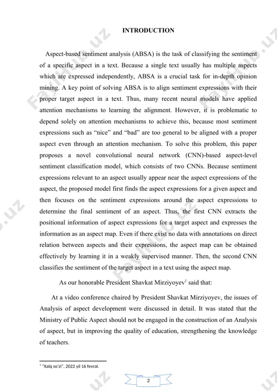 essions, the aspect map can be obtained effectively by learning it in a weakly supervised manner. then, the second cnn classifies the sentiment of the target aspect in a text using the aspect map. as our honorable president shavkat mirziyoyev[footnoteref:1] said that: [1: “xalq so‘zi”, 2022 yil 16 fevral.] at a video conference chaired by president shavkat mirziyoyev, the issues of analysis of aspect development were discussed in detail. it was stated that the ministry of public aspect should not be engaged in the construction of an analysis of aspect, but in improving the quality of education, strengthening the knowledge of teachers. in general, a single text contains multiple aspects and the aspects are expressed independently. thus, for in-depth sentiment analysis, the sentiments of a text should be examined at aspect level, not at text level. several methods have been proposed for aspect-based sentiment analysis (absa) . because a target …