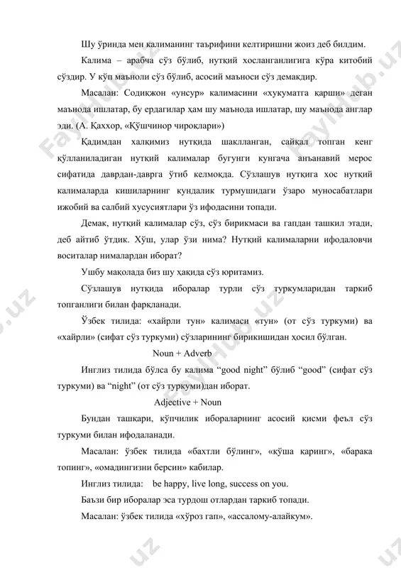 асини «хукуматга қарши» деган маънода ишлатар, бу ердагилар ҳам шу маънода ишлатар, шу маънода англар эди. (а. қаххор, «қўшчинор чироқлари») қадимдан халқимиз нутқида шаклланган, сайқал топган кенг қўлланиладиган нутқий калималар бугунги кунгача анъанавий мерос сифатида даврдан-даврга ўтиб келмоқда. сўзлашув нутқига хос нутқий калималарда кишиларнинг кундалик турмушидаги ўзаро муносабатлари ижобий ва салбий хусусиятлари ўз ифодасини топади. демак, нутқий калималар сўз, сўз бирикмаси ва гапдан ташкил этади, деб айтиб ўтдик. хўш, улар ўзи нима? нутқий калималарни ифодаловчи воситалар нималардан иборат? ушбу мақолада биз шу ҳақида сўз юритамиз. сўзлашув нутқида иборалар турли сўз туркумларидан таркиб топганлиги билан фарқланади. ўзбек тилида: «хайрли тун» калимаси «тун» (от сўз туркуми) ва «хайрли» (сифат сўз туркуми) сўзларининг бирикишидан ҳосил бўлган. noun + adverb инглиз тилида бўлса бу калима “good night” бўлиб “good” (сифат сўз туркуми) ва “night” (от сўз туркуми)дан иборат. adjective + noun бундан ташқари, кўпчилик ибораларнинг асосий қисми феъл сўз туркуми билан ифодаланади. масалан: ўзбек …