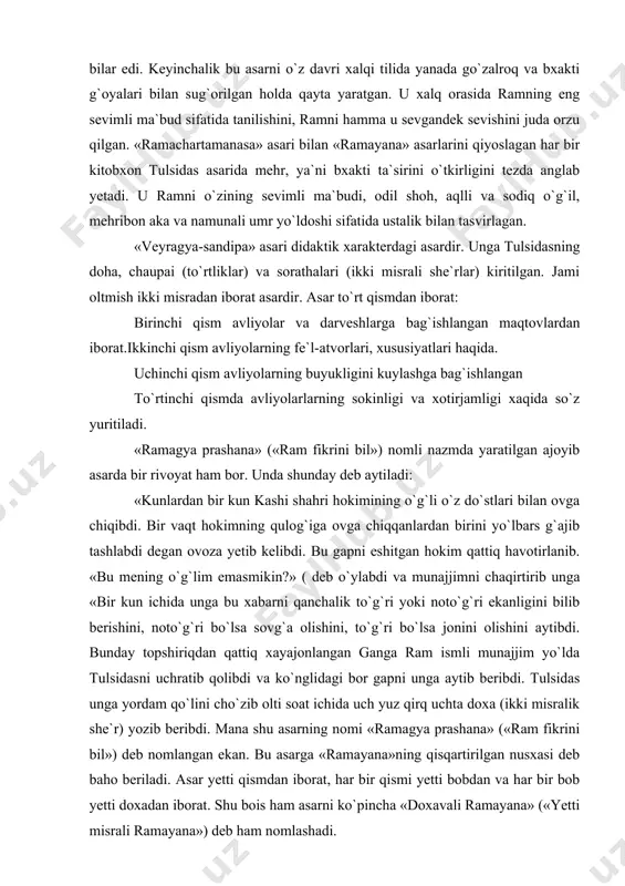 ar to`plami doxavali ( ikki misra veyragya-sandipani ( darveshlik targ`iboti krishnagitavali ( krishna haqida qo`shiqlar gitavali ( qo`shiqlar ramagya prashana ( ram fikrini bil va boshqalar. «ramacharitamanasa» nazmda o`sha davr xalq tillaridan bo`lmish avadxi tilida yaratilgan. tulsidas ramni shunchalik sevganidan ramayana asarini yoddan bilar edi. keyinchalik bu asarni o`z davri xalqi tilida yanada go`zalroq va bxakti g`oyalari bilan sug`orilgan holda qayta yaratgan. u xalq orasida ramning eng sevimli ma`bud sifatida tanilishini, ramni hamma u sevgandek sevishini juda orzu qilgan. «ramachartamanasa» asari bilan «ramayana» asarlarini qiyoslagan har bir kitobxon tul​sidas asarida mehr, ya`ni bxakti ta`sirini o`tkirligini tezda anglab yetadi. u ramni o`zining sevimli ma`budi, odil shoh, aqlli va sodiq o`g`il, mehribon aka va namunali umr yo`ldoshi sifatida ustalik bilan tasvirlagan. «veyragya-sandipa» asari didaktik xarakterdagi asardir. unga tulsidasning doha, chaupai (to`rtliklar) va sorathalari (ikki misrali she`rlar) kiritilgan. jami oltmish ikki misradan iborat asardir. asar to`rt qismdan iborat: birinchi qism avliyolar va darveshlarga …