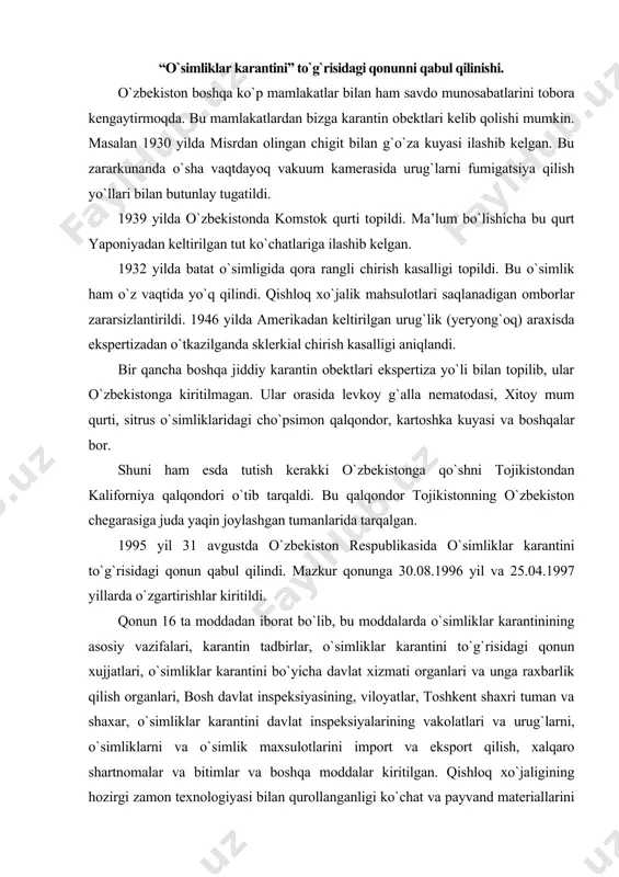 t inspeksiyasining, viloyatlar, toshkent shaxri tuman va shaxar, o`simliklar karantini davlat inspeksiyalarining vakolatlari va urug`larni, o`simliklarni va o`simlik maxsulotlarini import va eksport qilish, xalqaro shartnomalar va bitimlar va boshqa moddalar kiritilgan. qishloq xo`jaligining hozirgi zamon texnologiyasi bilan qurollanganligi ko`chat va payvand materiallarini to`la zararsizlantirishga imkon berishi xukumatimizning “o`simliklar karantini” to`g`risidagi 1995 yil 30 avgustdagi qonunining ahamiyatini yana oshirdi. “o`simliklar karantini” to`g`risidagi qonunni tuzilishi va mazmuni. 1-modda. o`simliklar karantinining asosiy vazifalari. o`simliklar karantinining asosiy vazifalari o`simliklarning tashqi va ichki karantini bo`yicha davlat tadbirlari tizimini amalga oshirishdan iborat bo`lib, bu tadbirlar quyidagilarga qaratiladi: respublika hududini chet mamlakatlardan kirib kelib, xalq xo`jaligiga katta iqtisodiy zarar yetkazishi mumkin bo`lgan karantindagi va boshqa xavfli zararkunandalardan, o`simlik kasalliklari va begona o`tlardan muhofaza etish; karantindagi va boshqa xavfli zararkunandalarni, o`simlik kasalliklari va begona o`tlarni vaqtida aniqlash, ularning yoyilishiga yo`l qo`ymaslik va ularni yo`q qilish, shuningdek respublikaning bu zararkunandalar, kasallik va begona o`tlardan xoli mintaqalariga ular kirib borishining …