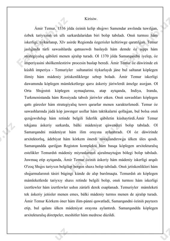 de belgili bolıp, onıń turmısı hám iskerligi izertlewler hám izertlewler ushın zárúrli derek esaplanadı. temuriyler mámleketi tek áskeriy jeńisler menen emes, bálki mádeniy turmıs menen de ajralıp turadı. ámir temur kórkem óner hám ilim-pánni quwatladi, samarqandni óziniń paytaxtı etip, bul qalanı úlken mádeniyat orayına aylantırdı. samarqandda kóplegen arxitekturalıq dóretpeler, meshitler hám medrese dúzildi. temuriyler mámleketi tariyxı haqqında ulıwma oyda sawlelendiriw qáliplestiriw. temuriyler mámleketi tariyxı orta aziya tariyxında zárúrli orın iyeleydi jáne bul dáwir 14-ásirden 16 -asrgacha dawam etdi. temuriyler imperiyasi, ámir temur tárepinen tiykar salınǵan bolıp, ol óziniń áskeriy uqıpı hám siyasiy strategiyaları menen belgili. ámir temur 1336 jılda movarounnahrda tuwılǵan hám 1370 jılda buxaranı basıp alıp, óz hákimiyattı bekkemladi. ol óziniń jańa ashılıwları hám qararlarına tıykarlanıp, geografiyalıq tárepten úlken aymaqlardı iyelewge eristi. imperiyaning shegaraları iran, azerbaydjan, turkiston, indiya hám hátte kishi aziya mámleketlerige shekem jetip bardı.temuriyler mámleketi tek áskeriy jeńisler menen emes, bálki mádeniy turmıs menen de ajralıp turadı. …