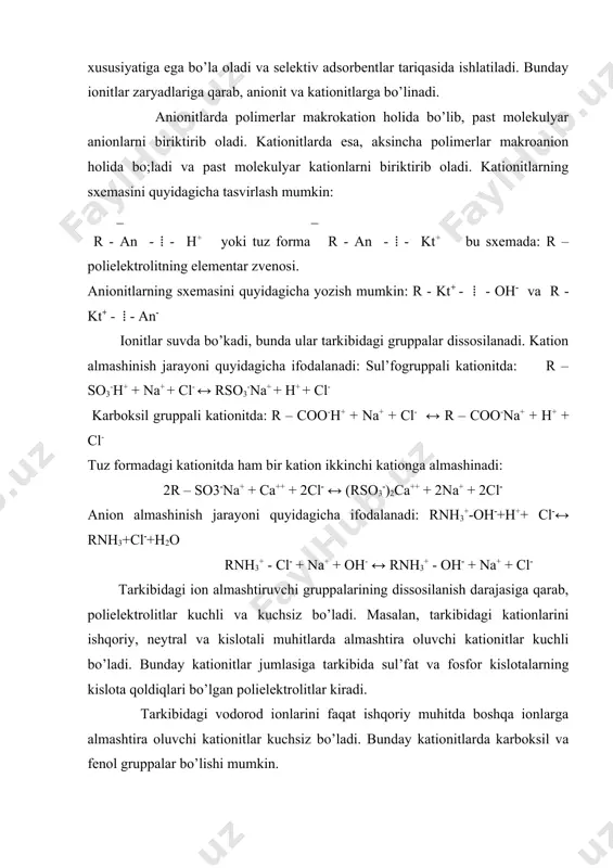 suvda bo’kadi, bunda ular tarkibidagi gruppalar dissosilanadi. kation almashinish jarayoni quyidagicha ifodalanadi: sul’fogruppali kationitda: r – so3-h+ + na+ + cl- ↔ rso3-na+ + h+ + cl- karboksil gruppali kationitda: r – coo-h+ + na+ + cl- ↔ r – coo-na+ + h+ + cl- tuz formadagi kationitda ham bir kation ikkinchi kationga almashinadi: 2r – so3-na+ + ca++ + 2cl- ↔ (rso3-)2ca++ + 2na+ + 2cl- anion almashinish jarayoni quyidagicha ifodalanadi: rnh3+-oh-+h++ cl-↔ rnh3+cl-+h2o rnh3+ - cl- + na+ + oh- ↔ rnh3+ - oh- + na+ + cl- tarkibidagi ion almashtiruvchi gruppalarining dissosilanish darajasiga qarab, polielektrolitlar kuchli va kuchsiz bo’ladi. masalan, tarkibidagi kationlarini ishqoriy, neytral va kislotali muhitlarda almashtira oluvchi kationitlar kuchli bo’ladi. bunday kationitlar jumlasiga tarkibida sul’fat va fosfor kislotalarning kislota qoldiqlari bo’lgan polielektrolitlar kiradi. tarkibidagi vodorod ionlarini faqat ishqoriy muhitda boshqa ionlarga almashtira oluvchi kationitlar kuchsiz bo’ladi. bunday kationitlarda karboksil va fenol gruppalar bo’lishi mumkin. kuchli …