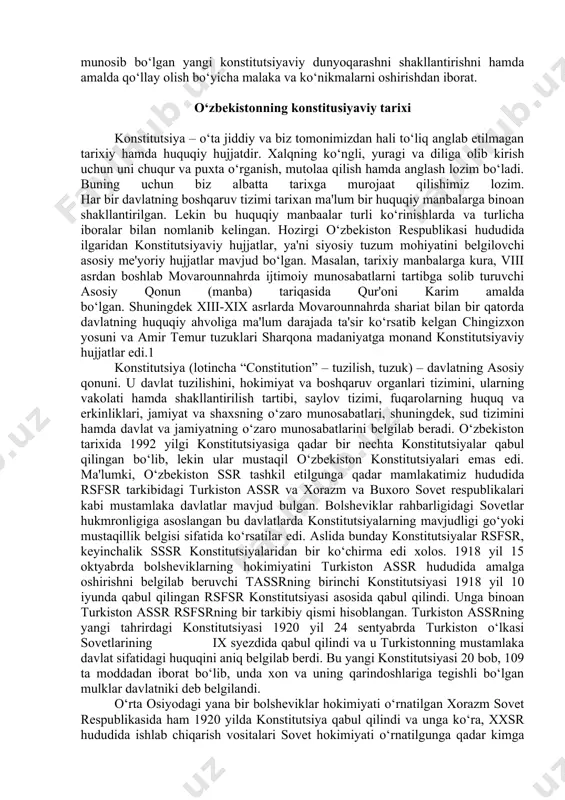 ari talabalarida yangi tahrirdagi o‘zbekiston respublikasi konstitutsiyasida mustahkamlangan muhim normalarga doir bilimlarini oshirish, konstitutsiyamizning davlat hayotida, jamiyat taraqqiyotida, yangi o‘zbekistonning taraqqiyot strategiyasida belgilangan adolatli va xalqparvar davlat barpo etish yo‘lida dolzarb ahamiyatga ega bo‘lgan vazifalarni to‘laqonli amalga oshirish, uning maqsadi, ko‘lamiga monand va munosib bo‘lgan yangi konstitutsiyaviy dunyoqarashni shakllantirishni hamda amalda qo‘llay olish bo‘yicha malaka va ko‘nikmalarni oshirishdan iborat. o‘zbekistonning konstitusiyaviy tarixi konstitutsiya – o‘ta jiddiy va biz tomonimizdan hali to‘liq anglab etilmagan tarixiy hamda huquqiy hujjatdir. xalqning ko‘ngli, yuragi va diliga olib kirish uchun uni chuqur va puxta o‘rganish, mutolaa qilish hamda anglash lozim bo‘ladi. buning uchun biz albatta tarixga murojaat qilishimiz lozim. har bir davlatning boshqaruv tizimi tarixan ma'lum bir huquqiy manbalarga binoan shakllantirilgan. lekin bu huquqiy manbaalar turli ko‘rinishlarda va turlicha iboralar bilan nomlanib kelingan. hozirgi o‘zbekiston respublikasi hududida ilgaridan konstitutsiyaviy hujjatlar, ya'ni siyosiy tuzum mohiyatini belgilovchi asosiy me'yoriy hujjatlar mavjud bo‘lgan. masalan, tarixiy manbalarga kura, viii …