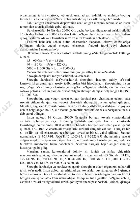gan. shovqin – turli chastota va tezlikdagi tovushlarning tartibsiz birikmasidir. ishlab chiqarish jarayonlarining avtomatlashtirish va mexanizatsiyalash vositalari taraqqiyoti o‘z ishi davomida mexanik tebranish (silkinish) hosil qiluvchi uskunalar qo‘llash bilan bog‘liq. quyidagi texnologik uskunalar shovqin manbai bo‘lishi mumkin: kompressor, vakuum-filtr, do‘mbirali quritgichlar, sentrifuga, maydalagichlar, vibroelaklar, vakuum-nasos va b. mexanik tebranishlarning inson organizmiga ta’siri chastota, tebranish uzatiladigan jadallik va muhitga bog‘liq tarzda turlicha namoyon bo‘ladi. tebranish shovqin va silkinishga bo‘linadi. eshitiladigan chastotalar diapazonida uzatiladigan mexanik tebranishlar inson tomonidan tovush sifatida qabul qilinadi. bu chastotalar 16 gts dan 20000 gts gacha bo‘lgan diapazonni tashkil qiladi. 16 gs dan kichik va 20000 gts dan katta bo‘lgan chastotadagi tovushlarni odam qulog‘i eshitmaydi va u tovushlar infra va ultra tovushlar deb ataladi. ta’sirni baholash uchun butun chastotalar diapazoni oktava chiziqlariga bo‘lingan, ularda yuqori chegara chastotasi fyuqori fquyi quyi chegara chastotasidan 2 martaga ko‘p. oktavani xarakterlovchi chastota sifatida uning o‘rtacha geometrik kattaligi olinadi. 45 – 90 gts …