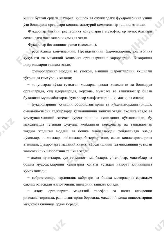 публика ҳукумати ва маҳаллий ҳокимият органларининг қарорларини бажаришга доир ишларни ташкил этади; − фуқароларнинг моддий ва уй-жой, маиший шароитларини яхшилаш тўғрисида ғамхўрлик қилади; − қонунларда кўзда тутилган ҳолларда давлат ҳокимияти ва бошқарув органларида, суд идораларида, корхона, муассаса ва ташкилотлар билан бўладиган муносабатларда фуқаролар манфаатларини ҳимоя қила олади; − фуқароларнинг ҳудудни ободонлаштириш ва кўкаламзорлаштиришда, оммавий-сиёсий тадбирларда қатнашишини ташкил этади; аҳолига савдо ва коммунал-маиший хизмат кўрсатилишини яхшилашга кўмаклашади, бу мақсадларда тегишли ҳудудда жойлашган корхоналар ва ташкилотлар тақдим этадиган моддий ва бошқа маблағлардан фойдаланади ҳамда дўконлар, ошхоналар, чойхоналар, бозорлар иши, савдо қоидаларига риоя этилиши, фуқароларга маданий хизмат кўрсатишнинг таъминланиши устидан жамоатчилик назоратини ташкил этади; − аҳоли пунктлари, сув таъминоти манбалари, уй-жойлар, мактаблар ва бошқа муассасаларнинг санитария ҳолати устидан назорат қилинишига кўмаклашади; − қабристонлар, қардошлик қабрлари ва бошқа мозорларни саранжом сақлаш юзасидан жамоатчилик ишларини ташкил қилади; − алоқа органларига маҳаллий телефон ва почта алоқасини ривожлантиришда, радиолаштириш борасида, маҳаллий алоқа иншоотларини муҳофаза қилишда ёрдам беради; …