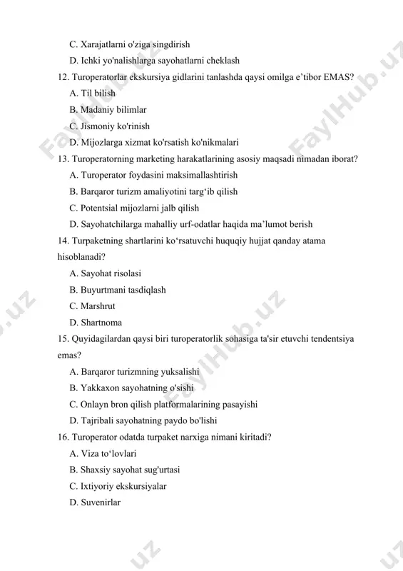 qonunlarga rioya etilishini qanday ta’minlaydi? a. mahalliy yuridik maslahatchilarni ishga olish b. xarajatlarni tejash uchun mahalliy qoidalarga e'tibor bermaslik c. xodimlarga diplomatik daxlsizlik so'rash d. zarur ruxsatnomalar va litsenziyalarni olish 19. turoperatorning mijozlar qoniqishini o‘rganishdan maqsad nima? a. yaxshilash uchun fikr-mulohazalarni yig'ish b. qo'shimcha turlarni targ'ib qilish c. daromad olish uchun d. qonuniy talablarni bajarish 20. quyidagilardan qaysi biri turoperatorning tur uchun transport vositasini tanlashiga ta’sir etuvchi asosiy omil hisoblanadi? a. yoqilg'i samaradorligi b. tezlik c. xarajatlarning samaradorligi d. yo‘lovchilarning qulayligi