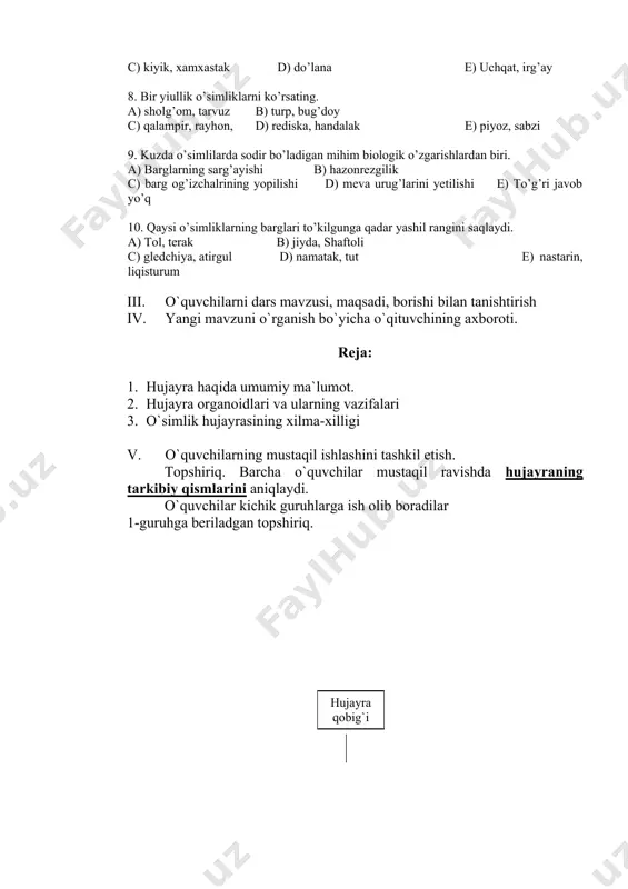 ayotiy shakliga oid o’simliklarni belgilang. a) izen, jag’-jag’ b) shuvoq, arpa c) kiyik, xamxastak d) do’lana e) uchqat, irg’ay 8. bir yiullik o’simliklarni ko’rsating. a) sholg’om, tarvuz b) turp, bug’doy c) qalampir, rayhon, d) rediska, handalak e) piyoz, sabzi 9. kuzda o’simlilarda sodir bo’ladigan mihim biologik o’zgarishlardan biri. a) barglarning sarg’ayishi b) hazonrezgilik c) barg og’izchalrining yopilishi d) meva urug’larini yetilishi e) to’g’ri javob yo’q 10. qaysi o’simliklarning barglari to’kilgunga qadar yashil rangini saqlaydi. a) tol, terak b) jiyda, shaftoli c) gledchiya, atirgul d) namatak, tut e) nastarin, liqisturum iii. o`quvchilarni dars mavzusi, maqsadi, borishi bilan tanishtirish iv. yangi mavzuni o`rganish bo`yicha o`qituvchining axboroti. reja: 1. hujayra haqida umumiy ma`lumot. 2. hujayra organoidlari va ularning vazifalari 3. o`simlik hujayrasining xilma-xilligi v. o`quvchilarning mustaqil ishlashini tashkil etish. topshiriq. barcha o`quvchilar mustaqil ravishda hujayraning tarkibiy qismlarini aniqlaydi. o`quvchilar kichik guruhlarga ish olib boradilar 1-guruhga beriladgan topshiriq. 2- guruhga beriladgan topshiriq. hujayraning tarkibiy …