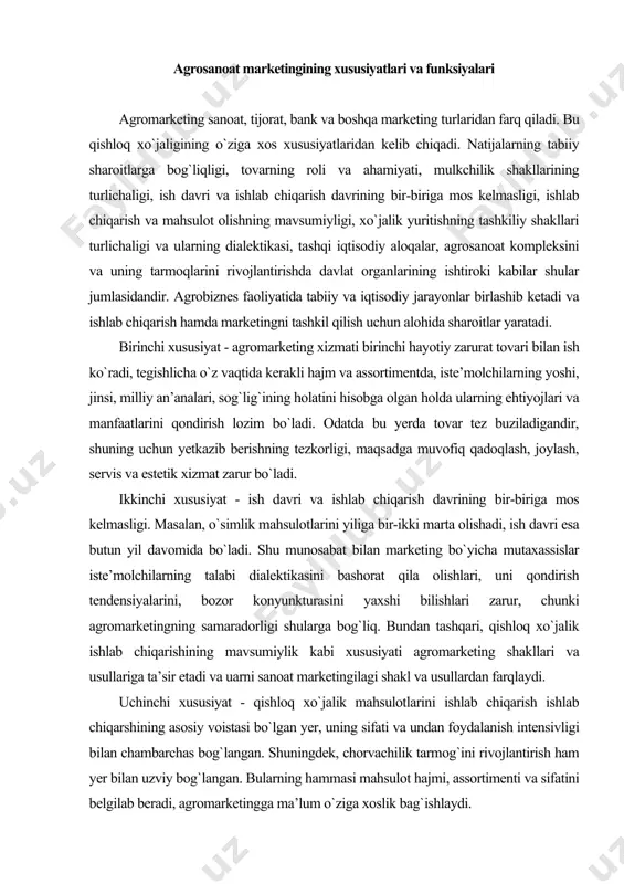 islar iste’molchilarning talabi dialektikasini bashorat qila olishlari, uni qondirish tendensiyalarini, bozor konyunkturasini yaxshi bilishlari zarur, chunki agromarketingning samaradorligi shularga bog`liq. bundan tashqari, qishloq xo`jalik ishlab chiqarishining mavsumiylik kabi xususiyati agromarketing shakllari va usullariga ta’sir etadi va uarni sanoat marketingilagi shakl va usullardan farqlaydi. uchinchi xususiyat - qishloq xo`jalik mahsulotlarini ishlab chiqarish ishlab chiqarshining asosiy voistasi bo`lgan yer, uning sifati va undan foydalanish intensivligi bilan chambarchas bog`langan. shuningdek, chorvachilik tarmog`ini rivojlantirish ham yer bilan uzviy bog`langan. bularning hammasi mahsulot hajmi, assortimenti va sifatini belgilab beradi, agromarketingga ma’lum o`ziga xoslik bag`ishlaydi. to`rtinchi xususiyat - askda yerga, ishlab chiqarish vositalariga, sotiladigan tovarga bo`lgan mulkchilik shaklining turlichaligidir. bu ko`pjihatli raqobatni belgilab beradi. bu raqobat faqat iste’molchilarning talabi va uni qondirish bilan boshqariladi. strategiyalar va taktikalarning har xilligi, agromarketing shakllari va usullarini takomillashtirishga, ularni iste’molchilarning ehtiyojlari va manfaatlariga moslashtirishga urinishlar shundan kelib chiqadi. sharoit yana shu bilan murakkablashadiki, o`zbekistonga ko`p oziq-ovqat mahsulotlari xorijdan keltiriladi. shuning …