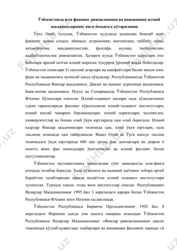 ликаси биринчи президентининг 1992 йил 8 апрелидаги фармони ҳамда уни амалга ошириш юзасидан ўзбекистон республикаси вазирлар маҳкамасининг «фанлар ривожланишини давлат томонидан қўллаб-қувватлаш тадбирлари ва инновация фаолияти ҳақида» ги қарор ҳамда вазирлар маҳкамасининг мазкур фармонининг ижросини таъминлашга йўналтирилган қарори илм-фан тараққиётида муҳим аҳамиятга эга бўлди. республика фанлар академияси қошида илмий ишланмаларни ички ва ташқи бозорда тарғиб этувчи ва тарқатувчи инновация тижорат маркази ташкил этилди. ўзбекистон республикаси биринчи президентининг фармонига биноан республика вазирлар маҳкамаси ҳузурида олий аттестация комиссияси ташкил этилиши муносабати билан фанлар академиясининг мавқеи ортди. 1997-йилда биринчи президент фармони билан хоразм фанлар академияси қайта тикланди. республикамизда илмий тадқиқот ишларини ривожлантириш мақсадида ўзбекистон республикаси фанлар академиясининг фаоллияти янада такомиллаштирилди, шунингдек, давлат ва жамият қурилиши академияси, банк-молия академияси, нукус ва самарқандда ўзбекистон республикаси фанинг бўлимлари очилган. илмий тадқиқот ишлари халқ хўжалигининг турли тармоқларида фаолият кўрсатадиган илмий тадқиқот институтлари, илмий ишлаб чиқариш бирлашмалари, илмий марказлари, шунингдек, университетлар ва бошқа олий ўқув юртларида ҳам кадрлар …