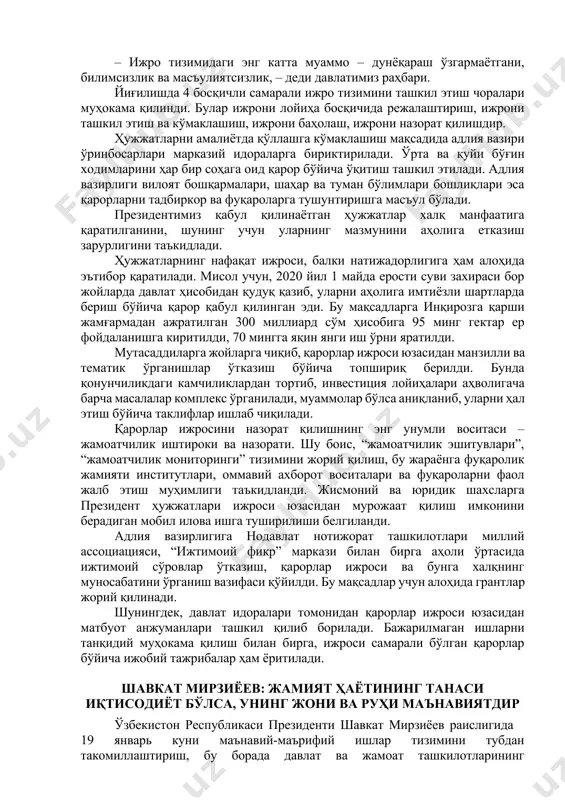 ҳаларидаги ислоҳотлар кутилган натижани бермаяпти. шу сабабли мазкур соҳалар раҳбарлари ишдан олинди. яна бир қатор вазир ва вазир ўринбосарлари фаолияти қониқарсиз деб топилиб, уларга интизомий жазо қўлланилди. – ижро тизимидаги энг катта муаммо – дунёқараш ўзгармаётгани, билимсизлик ва масъулиятсизлик, – деди давлатимиз раҳбари. йиғилишда 4 босқичли самарали ижро тизимини ташкил этиш чоралари муҳокама қилинди. булар ижрони лойиҳа босқичида режалаштириш, ижрони ташкил этиш ва кўмаклашиш, ижрони баҳолаш, ижрони назорат қилишдир. ҳужжатларни амалиётда қўллашга кўмаклашиш мақсадида адлия вазири ўринбосарлари марказий идораларга бириктирилади. ўрта ва қуйи бўғин ходимларини ҳар бир соҳага оид қарор бўйича ўқитиш ташкил этилади. адлия вазирлиги вилоят бошқармалари, шаҳар ва туман бўлимлари бошлиқлари эса қарорларни тадбиркор ва фуқароларга тушунтиришга масъул бўлади. президентимиз қабул қилинаётган ҳужжатлар халқ манфаатига қаратилганини, шунинг учун уларнинг мазмунини аҳолига етказиш зарурлигини таъкидлади. ҳужжатларнинг нафақат ижроси, балки натижадорлигига ҳам алоҳида эътибор қаратилади. мисол учун, 2020 йил 1 майда ерости суви захираси бор жойларда давлат ҳисобидан қудуқ қазиб, …