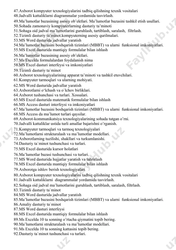 (mbbt). ms access dasturi. 39. amaliy dasturiy ta`minot 40. ma’lumotlarni strukturalash va ma’lumotlar modellari. 41. ms word dasturi interfeysi 42. dasturiy ta`minot tushunchasi va turlari. 43. ms excel dasturida kursor holatlari 44. ma’lumotlar bazasi tushunchasi va turlari. 45. ms excel dasturida mantiqiy formulalar bilan ishlash 46. ms power point dasturi va taqdimotni ishga tushirish jarayoni 47. axborot kompyuter texnologiyalarini tadbiq qilishning texnik vositalari 48. jadvalli kattaliklarni diagrammalar yordamida tasvirlash. 49. ma’lumotlar bazasining asosiy ob’ektlari. ma’lumotlar bazasini tashkil etish usullari. 50. sohada zamonaviy kompyuterlarning dasturiy ta’minoti 51. sohaga oid jadval ma’lumotlarini guruhlash, tartiblash, saralash, filtrlash. 52. tizimli dasturiy ta`minot.kompyuterning asosiy qurilmalari. 53. ms word dasturida jadvallar yaratish 54. ma’lumotlar bazasini boshqarish tizimlari (mbbt) va ularni funksional imkoniyatlari. 55. ms excel dasturida mantiqiy formulalar bilan ishlash 56. ma’lumotlar bazasining asosiy ob’ektlari. 57. ms excelda formulalardan foydalanish nima 58. ms excel dasturi interfeysi va imkoniyatlari 59. tizimli dasturiy ta`minot 60. axborot texnologiyalarining apparat …