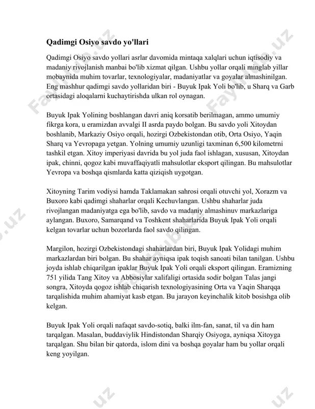 balki ilm-fan, sanat, til va din ham tarqalgan. masalan, buddaviylik hindistondan sharqiy osiyoga, ayniqsa xitoyga tarqalgan. shu bilan bir qatorda, islom dini va boshqa goyalar ham bu yollar orqali keng yoyilgan. ushbu yollar orqali yolga qo'yilgan davlatlar va shaharlar bir-biri bilan diplomatik aloqalar ornatishgan. bu nafaqat savdo rivoji, balki siyosiy barqarorlikka ham ta'sir ko'rsatgan. qadimgi osiyo savdo yollari mintaqaning iqtisodiy va madaniy hayotini shakllantirishda katta rol oynagan. bu yollar davrlar osha markaziy osiyo, xitoy, hindiston, eron, arab xalifaligi va rimska imperiyaning bir-biri bilan boglanishi va rivojlanishiga xizmat qilgan. har xil mintaqalardan kelgan savdogarlar, sayyohlar va olimlar bir joyda uchrashib, ozaro bilim va tajriba almashganlar, bu esa madaniyatlar integratsiyasi va mustahkamlashiga yetaklagan. buyuk ipak yo'li tarixi buyuk ipak yo'li - bu qadimiy savdo yo'li bo'lib, u sharq va g'arb o'rtasidagi savdo-sotiq, madaniy almashuv va global aloqalarning rivojlanishida katta rol o'ynagan. bu yo'lning tarixi miloddan avvalgi 2-asrda boshlangan va o'rta asrlargacha davom …