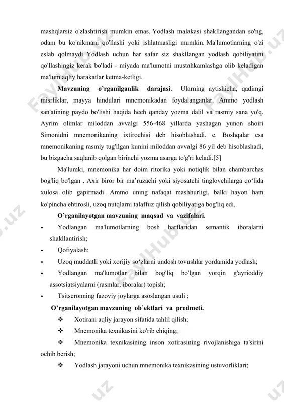 to'qqiz muzaning onasi sharafiga "mnemonikon" so'zi deb ataladi.[9] mnemonika bo'yicha saqlanib qolgan birinchi ishlar taxminan 86-82 yillarga to'g'ri keladi. miloddan avvalgi va tsitseron va kvintilian qalamiga tegishli ("mnemonika tarixi" bo'limiga qarang). zamonaviy ensiklopedik lug'atda mnemonikaning quyidagi ta'riflari berilgan.mnemonika - yodlash san'ati bo'lib, sun'iy assotsiatsiyalar hosil qilish orqali esda saqlashni osonlashtiradigan va xotira qobiliyatini oshiradigan texnika va usullar to'plamidir. mnemotexnika: 1) mnemotexnika bilan bir xil; 2) yodlash san'atiga asoslangan sirk va estrada raqami ("taxmin qilish" raqamlar, narsalar, sanalar va nomlar). ikki rassom tomonidan maxsus ishlab chiqilgan kod yordamida ijro etilgan. mnemonikaning uchinchi ta'rifini berish mumkin, bu esa zamonaviy mnemonikani eng aniq aks ettiradi. mnemonika - vizual tasvirlar kombinatsiyasiga aylantirilgan miyadagi ma'lumotlarni ketma-ket yozib olish imkonini beruvchi ichki yozish tizimi. mnemonika miyaning tabiiy xotira mexanizmlaridan foydalanadi va ma'lumotni saqlash, saqlash va eslab qolish jarayonini to'liq nazorat qilish imkonini beradi.[5] dastlab, mnemonika ritorikaning (notiqlik) ajralmas qismi sifatida paydo bo'lgan va uzoq nutqlarni yodlash …