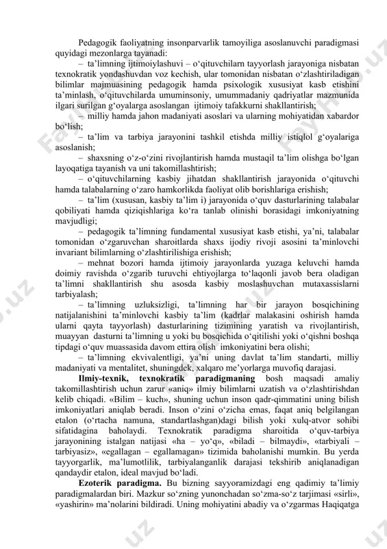 lar ham muhim hissa qo‘shishgan: yaqin zonadan rivojlanish va inson rivojlanishida birgalikdagi faoliyatni roli haqidagi ta’lim ot, shaxsning hayotiy faoliyatdagi vazifalari, fikriy soha, insonning reflektiv imkoniyatlarining rivojlanishi, o‘quv faoliyati jarayonida uning psixik rivojlanish qonuniyatlari haqidagi tadqiqotlar, shular jumlasidandir. zamonaviy pedagogik fanlardagi maqsadiga (ta’lim iy, tarbiyaviy), ta’limning bosh maqsadi – madaniyatga yondashuvga, o‘quv-tarbiya jarayoni doirasida hal etiladigan vazifalariga, pedagog va talabalar orasidagi o‘zarota‘siretish tavsifiga ko‘ra paradigmalar farqlanadi. ta’limning keng tarqalgan beshta paradigmasi mavjud: an’anaviy (bilimga yo‘naltirilgan paradigma); fenomenologik (insonparvarlik paradigmasi); ratsionalistik (bixevioristik, xulq-atvorga doir); texnokratik; ezoterik. an’anaviy (bilimga yo‘naltirilgan) paradigma. bilimga yo‘naltirilgan paradigmada ta’limning bosh maqsadi: «istalgan qiymatdagi bilim, bilim va yana bilimdir». shuning uchun ta’lim muassasasining roli insoniyat sivilizatsiyasi madaniy merosining ko‘proq mavjud unsurlari – ham individual, xuddi shunday ijtimoiy tartibni saqlab qoluvchi, individual rivojlanishga imkon beradigan zaruriy, xilma-xil, muhim bilim, ko‘nikma va malakalar, bundan tashqari ideal va qadriyatlarni uzatish va saqlashda namoyon bo‘ladi. shuning uchun o‘quv dasturlari mazmuni tayanch, …