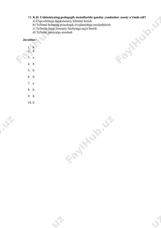 markaziga qo'yish c) o'qituvchilarga ta'limni doimiy nazorat qilishni ta’minlash d) shaxsiy bilimlarni yo'qotishga qaratilgan ta'lim 10. k.d. ushinskiyning pedagogik metodlarida qanday yondashuv asosiy o'rinda edi? a) o'quvchilarga faqat nazariy bilimlar berish b) ta'limni bolaning psixologik rivojlanishiga moslashtirish c) ta'limda faqat jismoniy faoliyatga urg'u berish d) ta'limni jamiyatga asoslash javoblar: 1. b 2. b 3. a 4. b 5. b 6. b 7. a 8. b 9. b 10. b