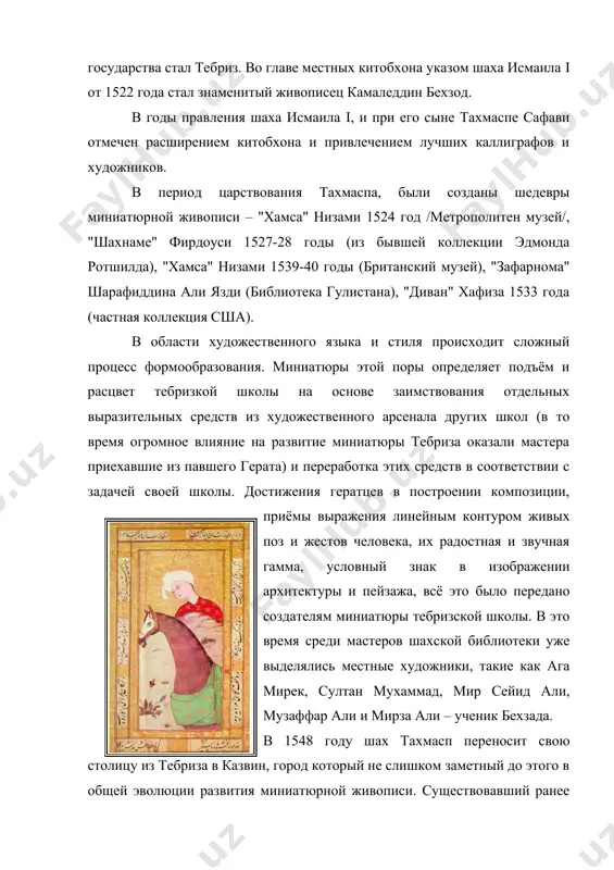 /, "шахнаме" фирдоуси 1527-28 годы (из бывшей коллекции эдмонда ротшилда), "хамса" низами 1539-40 годы (британский музей), "зафарнома" шарафиддина али язди (библиотека гулистана), "диван" хафиза 1533 года (частная коллекция сша). в области художественного языка и стиля происходит сложный процесс формообразования. миниатюры этой поры определяет подъём и расцвет тебризкой школы на основе заимствования отдельных выразительных средств из художественного арсенала других школ (в то время огромное влияние на развитие миниатюры тебриза оказали мастера приехавшие из павшего герата) и переработка этих средств в соответствии с задачей своей школы. достижения гератцев в построении композиции, приёмы выражения линейным контуром живых поз и жестов человека, их радостная и звучная гамма, условный знак в изображении архитектуры и пейзажа, всё это было передано создателям миниатюры тебризской школы. в это время среди мастеров шахской библиотеки уже выделялись местные художники, такие как ага мирек, султан мухаммад, мир сейид али, музаффар али и мирза али – ученик бехзада. в 1548 году шах …