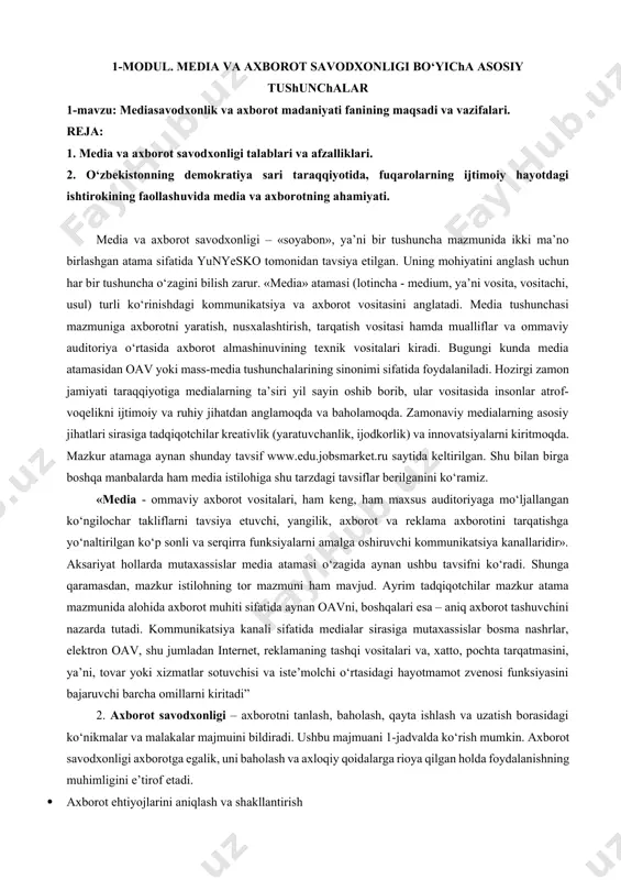 ng demokratlashtirish jarayonlarida faol ishtirokini ta’minlovchi muhim omildir. mazkur o‘quv qo‘llanma mamlakatimiz va xorij tadqiqotchilarining sa’yharakatlari natijasi bo‘lib, radio, televideniye, internet, gazeta, kitoblar, elektron arxivlar va kutubxonalar umumiy bir platformadagi konvergensiyasining zamonaviy tendensiyalariga tayangan tarzda tayyorlandi. u media va axborot savodxonligiga ega bo‘lgan mass-media sohasidagi mutaxassislar malakasini oshirishga yordam beradi, degan umiddamiz. qo‘llanma ta’lim olish jarayonining asosiy sub’ektlari bo‘lgan pedagog va talabalar ehtiyojini hisobga olgan holda tuzilgan. chunki aynan ustoz-o‘qituvchilar millionlab yoshlarning iqtidorini, shu jumladan, jurnalistika sohasida ham yuzaga chiqarishda asosiy shaxs hisoblanadi. 1-modul. media va axborot savodxonligi bo‘yicha asosiy tushunchalar 1-mavzu: mediasavodxonlik va axborot madaniyati fanining maqsadi va vazifalari. reja: 1. media va axborot savodxonligi talablari va afzalliklari. 2. o‘zbekistonning demokratiya sari taraqqiyotida, fuqarolarning ijtimoiy hayotdagi ishtirokining faollashuvida media va axborotning ahamiyati. media va axborot savodxonligi – «soyabon», ya’ni bir tushuncha mazmunida ikki ma’no birlashgan atama sifatida yunyesko tomonidan tavsiya etilgan. uning mohiyatini anglash uchun har bir tushuncha o‘zagini …