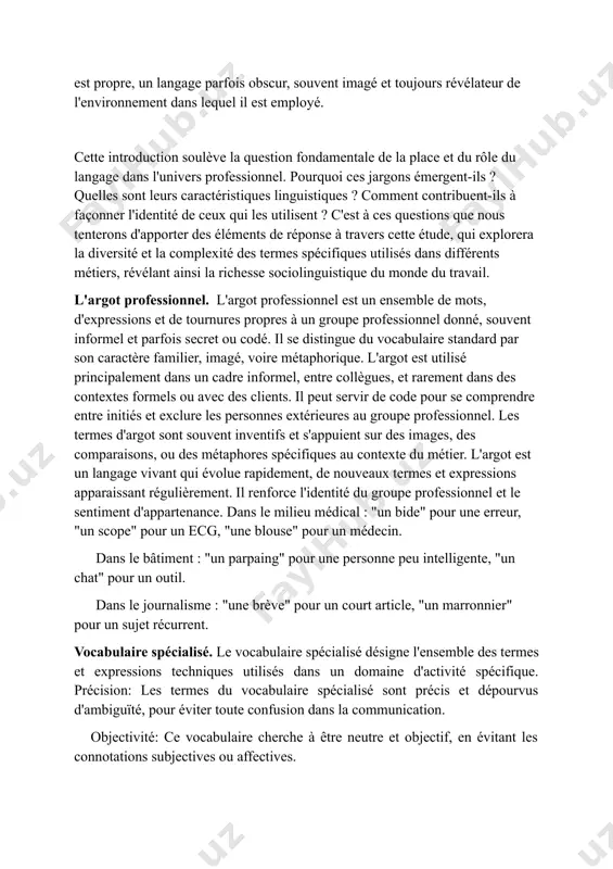 u travail, nous permettant de pénétrer au cœur des pratiques et des codes qui régissent chaque domaine. des "planches" du théâtre aux "billets" du monde de la finance, en passant par les "clients" de la restauration et les "chantiers" du bâtiment, chaque secteur d'activité développe un lexique qui lui est propre, un langage parfois obscur, souvent imagé et toujours révélateur de l'environnement dans lequel il est employé. cette introduction soulève la question fondamentale de la place et du rôle du langage dans l'univers professionnel. pourquoi ces jargons émergent-ils ? quelles sont leurs caractéristiques linguistiques ? comment contribuent-ils à façonner l'identité de ceux qui les utilisent ? c'est à ces questions que nous tenterons d'apporter des éléments de réponse à travers cette étude, qui explorera la diversité et la complexité des termes spécifiques utilisés dans différents métiers, révélant ainsi la richesse sociolinguistique du monde du travail. l'argot professionnel. l'argot professionnel est …