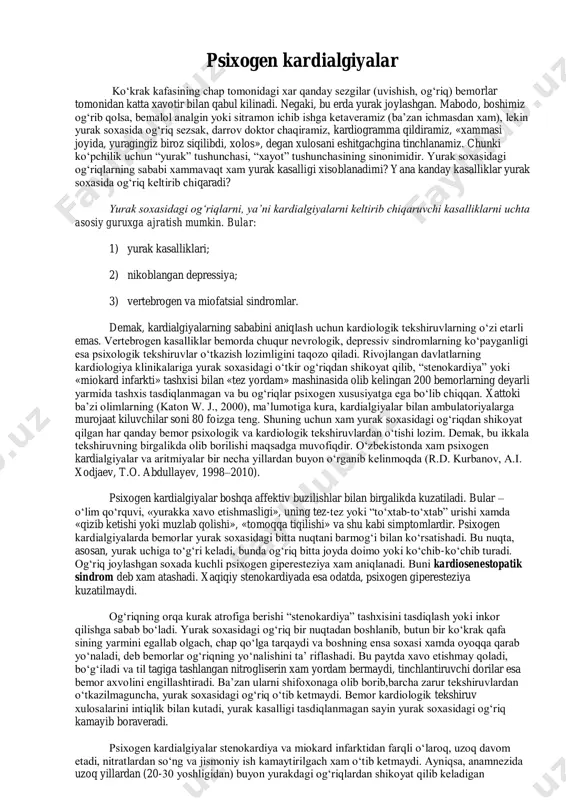 rologik yoki psixosomatik belgilarga duch keladi va aksariyat hollarda ularni farqlash mushkul bo‘lib qoladi. buning natijasida klinik diagnoz noaniq bo‘lib qoladi va davolash muolajalari qiyinlashadi. o‘tkir va doimiy stress natijasida ichki aʼzolarda rivojlanadigan funksional tuzilishlarga psixosomatik sindromlar deb aytiladi. psixosomatik sindromlarning tibbiy amaliyotda ko‘p uchraydigan turlari bilan tanishib chiqamiz: 1) psixogen kardialgiyalar; 2) yurak ritmining psixogen buzilishlari; 3) psevdorevmatizm; 4) psixogen astma; 5) oshqozon-ichak sistemasining buzilishlari; 6) psevdourologik sindromlar; 7) psixogen jinsiy buzilishlar; 8) psevdodermatologik sindromlar. psixogen kardialgiyalar ko‘krak kafasining chap tomonidagi xar qanday sezgilar (uvishish, og‘riq) bemorlar tomonidan katta xavotir bilan qabul kilinadi. negaki, bu erda yurak joylashgan. mabodo, boshimiz og‘rib qolsa, bemalol analgin yoki sitramon ichib ishga ketaveramiz (baʼzan ichmasdan xam), lekin yurak soxasida og‘riq sezsak, darrov doktor chaqiramiz, kardiogramma qildiramiz, «xammasi joyida, yuragingiz biroz siqilibdi, xolos», degan xulosani eshitgachgina tinchlanamiz. chunki ko‘pchilik uchun “yurak” tushunchasi, “xayot” tushunchasining sinonimidir. yurak soxasidagi og‘riqlarning sababi xammavaqt xam yurak kasalligi xisoblanadimi? …