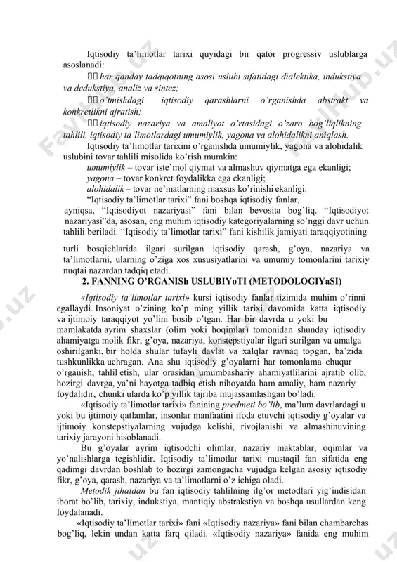 si bilan ham qimmatlidir. tarixiy o’tmishni bilish hozirgi davr ibtidosini yaxshiroq tushunishga yordam beradi. “iqtisodiy ta’limotlar tarixi” fanini o’rgangach, iqtisodchi mutaxassislar, eng avvalo, jahon iqtisodiyoti va milliy iqtisodiyot rivojlanishining ob’ektiv qonunlarining mohiyatini ochib berish, muqobil xo’jalik qarorlarini asoslab berish va keyinchalik ularni amalga oshirishda ijobiy yondashish uchun zarur bo’lgan o’zlarining tadqiqot mahoratlarini oshiradilar. demak, iqtisodchi mutaxassislarni tayyorlashda zarur bo’lgan fanlarning biri sifatida, iqtisodiy ta’limotlar tarixini o’rganish, bir tomondan, ularda umuminsoniy va kasb madaniyatini shakllantirish maqsadida zarur bo’lsa, ikkinchi tomondan, turli davrlardagi nazariy maktab, oqim va iqtisodiy yo’nalish vakillarining nazariy meroslarini yaqin zamondagi tariximizga xos bo’lgan noto’g’ri talqin qilishdan holi bo’lishda ijtimoiy va siyosiy bilimlar bilan birga yana tarixiy iqtisodiy bilimlarni egallash uchun ham zarur. iqtisodiy ta’limotlar tarixi quyidagi bir qator progressiv uslublarga asoslanadi: har qanday tadqiqotning asosi uslubi sifatidagi dialektika, indukstiya va dedukstiya, analiz va sintez; o’tmishdagi iqtisodiy qarashlarni o’rganishda abstrakt va konkretlikni ajratish; iqtisodiy nazariya va amaliyot o’rtasidagi o’zaro …