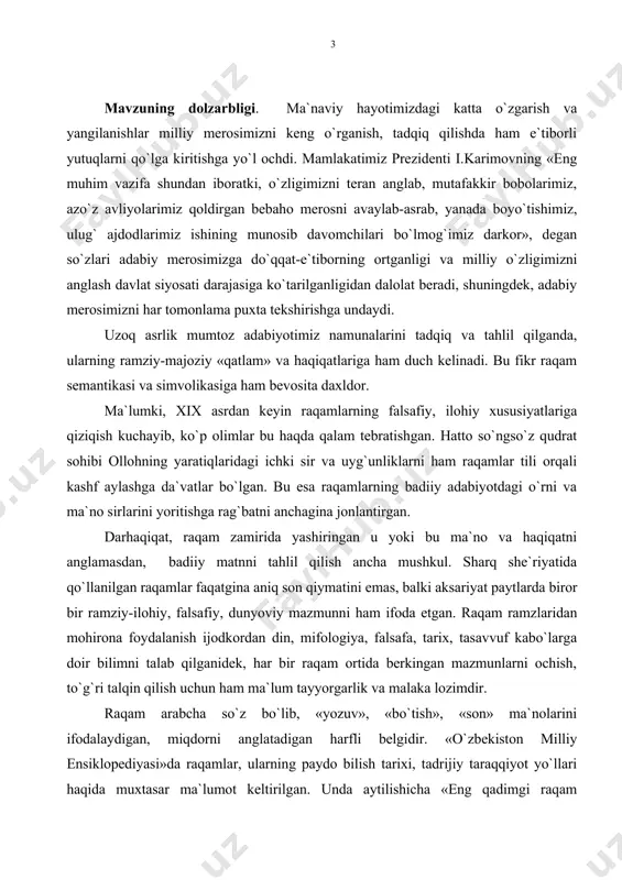 nuqtai nazari ham mavjud bo`lgan. masalan, pifagor «son - borliqning asosi» degan qarashni ilgari surgan. pifagor maktabining vakillari raqamlarni sirli, ilohiy kuchga ega unsur, deb bilishgan. shuning uchun ham olamni raqamlar va ularning nisbatlari boshqarib boradi, deb ta`kidlashgan. shunday qilib, jahonning turli mamlakatlarida, turli vaqtlarda har xil raqamlar muqaddaslashtirilgan. raqamlarning iloho`ylashtirilishi ko`p hollarda olamning paydo bo`lishi, osmon jismlari, koinot, yer va uning tuzilishi, tog`lar, okeanlarning yaratilishi haqidagi diniy tasavvurlar bilan bog`liq bo`lsa, boshqa holatlarda astronomik kuzatishlar natijasidir. xalqning dunyoqarashi va estetik tafakkuridan o`rin olgan raqamlar muqaddasligi haqidagi turli xil qarash asta-sekinlik bilan yozma adabiyotga ham kirib kela boshladi. sharq mumtoz she`riyati, jumladan, o`zbek mumtoz she`riyatida ishlatilgan raqamlarning ramziy mohiyatini ochish, raqamlarning sirli-silsilaviy ifodalarini yoritish, raqamlar vositasila ifoda eto`lajak fikrlar bayonida badiiy tasvir usullaridan foydalanishda ijodkor mahoratini ko`rsatib berish mavzuning yangiligi va dolzarbligini belgilaydi. mavzuning o`rganilganlik darajasi. raqamlarning mifologiya va xalq og`zaki ijodida tutgan o`rni, mohiyati, ramziy-majoziy ma`nolari xususida bir qancha …