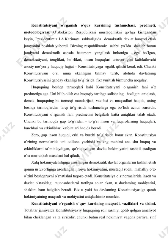 tuvorligiga asoslangan ijroiya hokimiyatini, mustaqil sudni, mahalliy о`z-о`zini boshqaruvni о`rnatishni taqozo etadi. konstitutsiya о`z normalarida inson va davlat о`rtasidagi munosabatlarni tartibga solar ekan, u davlatning mohiyatini, shaklini ham belgilab beradi. biz u yoki bu davlatning konstitutsiyasiga qarab hokimiyatning maqsadi va mohiyatini aniqlashimiz mumkin. konstitutsiyani о`rganish о`quv kursining maqsadi, vazifalari va tizimi. totalitar jamiyatda konstitutsiyaviy huquqning roli rasmiy, qotib qolgan amaliyot bilan cheklangan va ta`sirsizdir, chunki butun real hokimiyat yagona partiya, sinf qо`lida bо`ladi va diktatorlik usullari bilan amalga oshiriladi. ammo demokratik davlatda bu huquqning muttasil rivojlanishi siyosiy fikrlar hilma-hilligi ta`siri ostida amalga oshadi. bu hol, ayniqsa, hozirgi paytda demokratiyaga о`tish jarayonini boshidan kechirayotgan о`zbekiston uchun harakterlidir. bu yerda konstitutsiyani о`rganish fanining о`zi islohotlarning ob`ekti bо`lishi bilan birga, fuqarolar tinchligi va osoyishtaligi uchun zarur sharoitlar yaratadi. turli siyosiy, shu jumladan, ekstremistik va aqidaparast kuchlarning hokimiyat uchun kurashi yо`liga qonuniy va adolatli tо`siq qо`yadi. avtoritar davlatlarda esa hokimiyat yagona shaxs qо`lida bо`lishi …