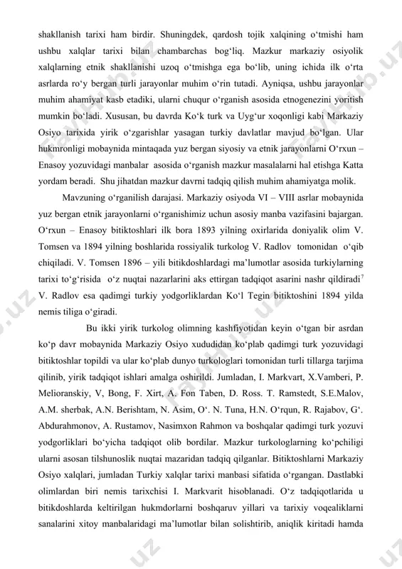 kiylarning tarixi to‘g‘risida o‘z nuqtai nazarlarini aks ettirgan tadqiqot asarini nashr qildiradi7 v. radlov esa qadimgi turkiy yodgorliklardan ko‘l tegin bitiktoshini 1894 yilda nemis tiliga o‘giradi. bu ikki yirik turkolog olimning kashfiyotidan keyin o‘tgan bir asrdan ko‘p davr mobaynida markaziy osiyo xududidan ko‘plab qadimgi turk yozuvidagi bitiktoshlar topildi va ular ko‘plab dunyo turkologlari tomonidan turli tillarga tarjima qilinib, yirik tadqiqot ishlari amalga oshirildi. jumladan, i. markvart, x.vamberi, p. melioranskiy, v, bong, f. xirt, a. fon taben, d. ross. t. ramstedt, s.e.malov, a.m. sherbak, a.n. berishtam, n. asim, o‘. n. tuna, h.n. o‘rqun, r. rajabov, g‘. abdurahmonov, a. rustamov, nasimxon rahmon va boshqalar qadimgi turk yozuvi yodgorliklari bo‘yicha tadqiqot olib bordilar. mazkur turkologlarning ko‘pchiligi ularni asosan tilshunoslik nuqtai mazaridan tadqiq qilganlar. bitiktoshlarni markaziy osiyo xalqlari, jumladan turkiy xalqlar tarixi manbasi sifatida o‘rgangan. dastlabki olimlardan biri nemis tarixchisi i. markvarit hisoblanadi. o‘z tadqiqotlarida u bitikdoshlarda keltirilgan hukmdorlarni boshqaruv yillari va tarixiy voqealiklarni …