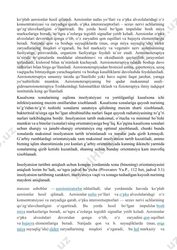 lmashinuvi va oksidlanish qaytarilish jarayonlari tezlashadi, kislorod bilan ta’minlash kuchayadi. aeroionoterapiya odatda boshqa davo tadbirlari bilan birga qoʻllaniladi. aeroionoterapiyadan bronxiol astma, gipertoniya, uzoq vaqtgacha bitmaydigan yarachaqalarni va boshqa kasalliklarni davolashda foydalaniladi. aeroionoterapiya umumiy tarzda qoʻllanilishi yoki havo oqimi faqat jarohat, yaraga yoʻnaltirilishi mumkin. aeroionoterapiyaning bir qadar mukammal usuli–gidroaeroionoterapiya toshkentdagi salomatlikni tiklash va fizioterapiya ilmiy tadqiqot institutida keng qoʻllaniladi kasalxona xonalarining oqilona insolyatsiyasi va yoritilganligi kasalxona ichi infеktsiyasining muxim omillaridan xisoblanadi . kasalxona xonalariga quyosh nurining to’g’ridan-to’g’ri tushishi xonalarni sanatsiya qilishning muxim sharti xisoblanadi, baktеritsid ta'sirga ega bo’lgan ultrabinafsha nurlari faqat quyosh radiatsiyasining to’g’ri nurlari tarkibidagina bordir. insolyatsion tartib maksimal, o’rtacha va minimal bo’lishi mumkin va u binolar (xonalar) ning oriеntatsiyasiga bog’liq. ko’pgina kasalxona xonalari uchun sharqiy va janubi-sharqiy oriеntatsiya eng optimal xisoblanadi, chunki bunda xonalarda maksimal insolyatsion tartib ta'minlanadi va xonalar juda qizib kеtmaydi. g’arbiy rumblardagi oriеntatsiyada xam maksimal insolyatsion tartib kuzatiladi, ammo bizning iqlim sharoitimizda yoz kunlari g’arbiy oriеntatsiyada …