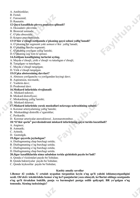 mid; d. raunatin. 12 qaysi kasallikda plevra punksiya qilinadi? a. ekssudativ plevritda; b. bronxial astmada; c. o’pka absessida; d. krupoz pnevmoniyada. 13 o’tkir o’choqli zotiljamda o’pkaning qaysi sohasi yallig’lanadi? a. o’pkaning bir segmenti yoki asinusi o’tkir yallig’lanadi; b. o’pkaning barcha segmenti; c. o’pkaning yoyilgan yallig’lanishi; d. o’pkaning sog’lom to’qimasi. 14.zotiljam kasalligining turlarini ayting. a. mayda o’choqli, yirik o’choqli va tutashgan o’choqli; b. tarqalgan va tutashgan; c. mayda o’choqli tarqalgan; d. yirik o’choqli tarqalgan. 15.o’pka abstsessining davrlari? a. abstsess yorilguncha va yorilgandan keyingi davr; b. aspiratsion, travmatik; c. yashirin davr; d. prodromal davr. 16.moikard infarktida rivojlanadi: a. miokard nekrozi; b. miokard distrofiyasi; c. miokardning yallig’lanishi; d. miokard sklerozi. 17.miokard infarktida yurak muskullari nekrozga uchrashining sababi: a. koronar arteriyalarning yallig’lanishi; b. miokarddagi distrofik o’zgarishlar; c. perikardit; d. koronar arteriyalar aterosklerozi , koronarotromboz. 18.“o’tkir qorin” psevdosindromi miokard infarktining qaysi turida kuzatiladi? a. anginoz; b. astmatik; c. aritmik; d. gastralgik. 19.jigar qayerda joylashgan? a. …
