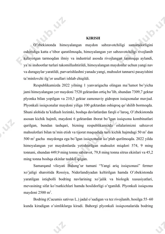 ldi. respublikamizda 2022 yilning 1 yanvarigacha olingan ma’lumot bo’yicha jami himoyalangan yer maydoni 7520 gektardan ortiq bo’lib, shundan 7309,7 gektar plyonka bilan yopilgan va 210,3 gektar zamonaviy gidropon issiqxonalar mavjud. plyonkali issiqxonalar maydoni yiliga 100 gektardan oshiqroq qo’shilib bormoqda. shuni alohida ta’kidlash lozimki, boshqa davlatlardan farqli o’laroq, o’zbekistonda asosan kichik hajmli, maydoni 6 gektardan iborat bo’lgan issiqxona kombinatlari qurilgan, bundan tashqari, bizning respublikamizda oilalarimizni sabzavot mahsulotlari bilan ta’min etish va tijorat maqsadida turli kichik hajmdagi 50 m2 dan 500 m2 gacha maydonga ega bo’lgan issiqxonalar ko’plab qurilmoqda. 2022 yilda himoyalangan yer maydonlarda yetishtirilgan mahsulot miqdori 574, 9 ming tonnani, shundan 449,9 ming tonna sabzavot, 79,8 ming tonna sitrus ekinlari va 45,2 ming tonna boshqa ekinlar tashkil qilgan. samarqand viloyati bulung’ur tumani “yangi ariq issiqxonasi” fermer xo’jaligi sharoitida rossiya, niderlandiyadan keltirilgan hamda o’zbekistonda yaratilgan istiqbolli bodring navlarining xo’jalik va biologik xususiyatlari, mevasining sifat ko’rsatkichlari hamda hosildorligi o’rganildi. plyonkali issiqxona maydoni 2500 …