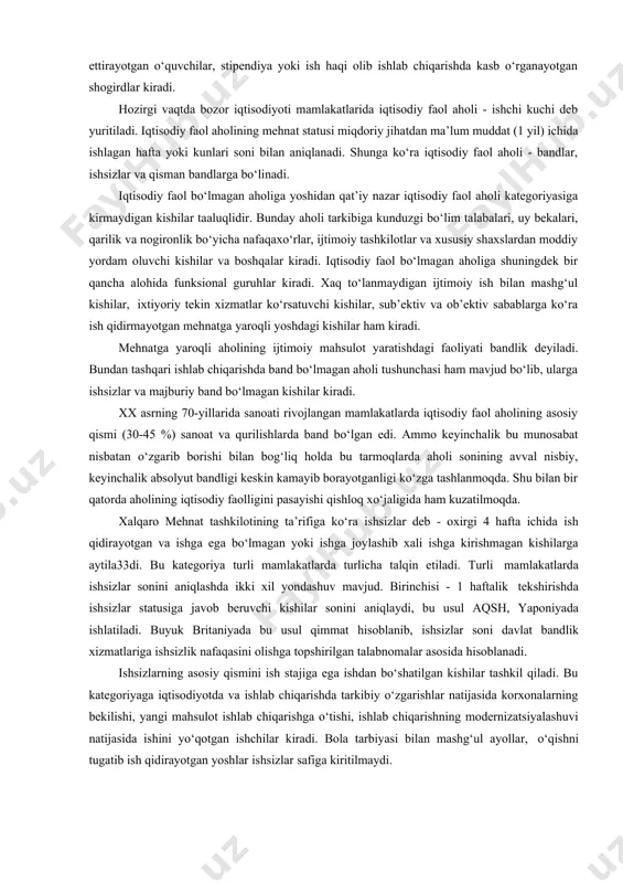 asiga binoan iqtisodiy faol aholiga tovarlar va xizmatlar ishlab chiqarishda qatnashuvchi barcha kishilar kiradi. bular qatoriga yollanma mehnat kishilari - ishchilar va xizmatchilar, mustaqil ishchilar, oilaning haq to‘lanmaydigan a’zolari, mavsumiy va tasodifiy ishchilar, ob’ektiv sabablarga ko‘ra (kasallik, ta’til) vaqtincha ishlamayotgan kishilar, to‘liqsiz ish vaqti rejimida ishlab o‘qishni davom ettirayotgan o‘quvchilar, stipendiya yoki ish haqi olib ishlab chiqarishda kasb o‘rganayotgan shogirdlar kiradi. hozirgi vaqtda bozor iqtisodiyoti mamlakatlarida iqtisodiy faol aholi - ishchi kuchi deb yuritiladi. iqtisodiy faol aholining mehnat statusi miqdoriy jihatdan ma’lum muddat (1 yil) ichida ishlagan hafta yoki kunlari soni bilan aniqlanadi. shunga ko‘ra iqtisodiy faol aholi - bandlar, ishsizlar va qisman bandlarga bo‘linadi. iqtisodiy faol bo‘lmagan aholiga yoshidan qat’iy nazar iqtisodiy faol aholi kategoriyasiga kirmaydigan kishilar taaluqlidir. bunday aholi tarkibiga kunduzgi bo‘lim talabalari, uy bekalari, qarilik va nogironlik bo‘yicha nafaqaxo‘rlar, ijtimoiy tashkilotlar va xususiy shaxslardan moddiy yordam oluvchi kishilar va boshqalar kiradi. iqtisodiy faol bo‘lmagan aholiga shuningdek bir …