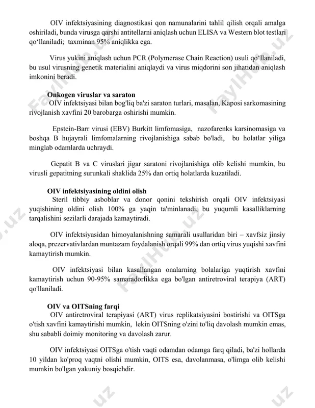 uchun elisa va western blot testlari qo‘llaniladi; taxminan 95% aniqlikka ega. virus yukini aniqlash uchun pcr (polymerase chain reaction) usuli qo‘llaniladi, bu usul virusning genetik materialini aniqlaydi va virus miqdorini son jihatidan aniqlash imkonini beradi. onkogen viruslar va saraton oiv infektsiyasi bilan bog'liq ba'zi saraton turlari, masalan, kaposi sarkomasining rivojlanish xavfini 20 barobarga oshirishi mumkin. epstein-barr virusi (ebv) burkitt limfomasiga, nazofarenks karsinomasiga va boshqa b hujayrali limfomalarning rivojlanishiga sabab bo'ladi, bu holatlar yiliga minglab odamlarda uchraydi. gepatit b va c viruslari jigar saratoni rivojlanishiga olib kelishi mumkin, bu virusli gepatitning surunkali shaklida 25% dan ortiq holatlarda kuzatiladi. oiv infektsiyasining oldini olish steril tibbiy asboblar va donor qonini tekshirish orqali oiv infektsiyasi yuqishining oldini olish 100% ga yaqin ta'minlanadi, bu yuqumli kasalliklarning tarqalishini sezilarli darajada kamaytiradi. oiv infektsiyasidan himoyalanishning samarali usullaridan biri – xavfsiz jinsiy aloqa, prezervativlardan muntazam foydalanish orqali 99% dan ortiq virus yuqishi xavfini kamaytirish mumkin. oiv infektsiyasi bilan …