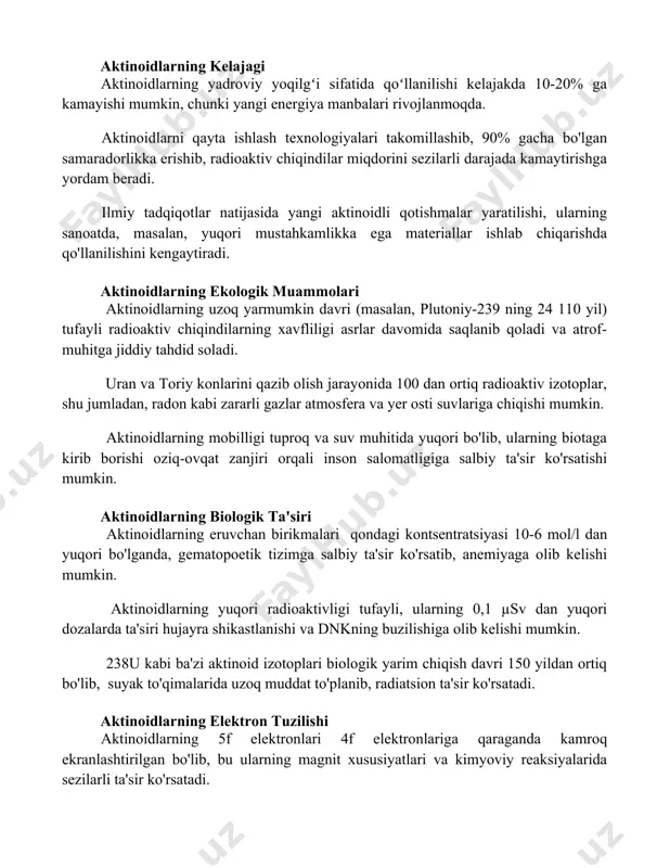 20% ga kamayishi mumkin, chunki yangi energiya manbalari rivojlanmoqda. aktinoidlarni qayta ishlash texnologiyalari takomillashib, 90% gacha bo'lgan samaradorlikka erishib, radioaktiv chiqindilar miqdorini sezilarli darajada kamaytirishga yordam beradi. ilmiy tadqiqotlar natijasida yangi aktinoidli qotishmalar yaratilishi, ularning sanoatda, masalan, yuqori mustahkamlikka ega materiallar ishlab chiqarishda qo'llanilishini kengaytiradi. aktinoidlarning ekologik muammolari aktinoidlarning uzoq yarmumkin davri (masalan, plutoniy-239 ning 24 110 yil) tufayli radioaktiv chiqindilarning xavfliligi asrlar davomida saqlanib qoladi va atrof-muhitga jiddiy tahdid soladi. uran va toriy konlarini qazib olish jarayonida 100 dan ortiq radioaktiv izotoplar, shu jumladan, radon kabi zararli gazlar atmosfera va yer osti suvlariga chiqishi mumkin. aktinoidlarning mobilligi tuproq va suv muhitida yuqori bo'lib, ularning biotaga kirib borishi oziq-ovqat zanjiri orqali inson salomatligiga salbiy ta'sir ko'rsatishi mumkin. aktinoidlarning biologik ta'siri aktinoidlarning eruvchan birikmalari qondagi kontsentratsiyasi 10-6 mol/l dan yuqori bo'lganda, gematopoetik tizimga salbiy ta'sir ko'rsatib, anemiyaga olib kelishi mumkin. aktinoidlarning yuqori radioaktivligi tufayli, ularning 0,1 µsv dan yuqori dozalarda ta'siri …