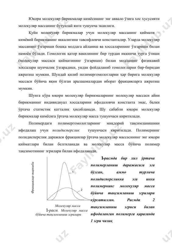 ши (молекуляр массаси қийматининг ўзгариши) билан модданинг физикавий хоссалари шунчалик ўзгарадики, ундан фойдаланиб гомологларни бир-биридан ажратиш мумкин. шундай қилиб полимергомологларни ҳар бирига молекуляр массаси бўйича яқин бўлган аралашмалардан иборат фракцияларга ажратиш мумкин. шунга кўра юқори молекуляр бирикмаларнинг молекуляр массаси айни бирикманинг индивидиуал хоссаларини ифодаловчи константа эмас, балки ўртача статистик катталик ҳисобланади. шу сабабли юқори молекуляр бирикмалар кимѐсига ўртача молекуляр масса тушунчаси киритилади. полимердаги полимергомологларнинг миқдорий тақсимланишини ифодалаш учун полидисперслик тушунчаси киритилади. полимернинг полидисперслик даражаси фракциялар ўртача молекуляр массасининг энг юқори қийматлари билан белгиланади ва молекуляр масса бўйича полимер тақсимотининг эгрилари билан ифодаланади. ф р а к ц и я ла р т а р к и б и молекуляр масса 1-расм. молекуляр масса бўйича тақсимланиш эгрилари 1-расмда бир хил ўртача полимерланиш даражасига эга бўлган, аммо турлича полидисперсликка эга икки полимернинг молекуляр масса бўйича тақсимланиш эгрилари кўрсатилган. расмда 2 тақсимланиш эгриси билан ифодаланган полимерга қараганда 1 эгри чизиқ 1 2 молекуляр …