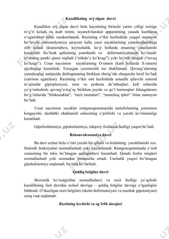 qo’zg’alishlarga qaltirash (qattiq shovqin, to’satdan yorug’lik tushishi). bolaning uyqusi yuzaki va qo’rquvli bo’lib qoladi. ter ajralishi kuchayadi, asosan boshning soch qismida va yuzda, turg’un qizil dermografizm aniqlanadi. ter nordon hidli bo’ladi va terini qichishtiradi. bola boshini yostiqga ishqalaydi, ensa sohasida soch to’kilishi paydo bo’ladi. bu yosh uchun xos bo’lgan mushaklar fiziologik gipertonusi, mushak gipotoniyasi bilan almashinadi. katta liqildoq chegaralari va kalla choklari mo’rtlashadi, suyak-tog’ay birikkan joyda qovurg’alar yo’g’onlashadi (“raxit tasmalari”). kaft suyaklari rentgenogrammasida suyak to’qimalarining siyraklashishi kuzatiladi. qon bioximik tekshiruvida kalsiy konsentratsiyasi normal yoki yuqori, fosfat konsentratsiyasi pasayganligi aniqlanadi; ishqoriy fosfataza aktivligi yuqori bo’lishi mumkin. peshob tahlilida fosfaturiya, ammiak va aminokislotalar miqdori ortadi. kasallikning avj olgan davri kasallikni avj olgan davri bola hayotining birinchi yarim yilligi oxiriga to’g’ri keladi va asab tizimi, tayanch-harakat apparatining yanada kuchliroq o’zgarishlari bilan xarakterlanadi. raxitning o’tkir kechishida yaqqol namoyon bo’luvchi osteomalyatsiya jarayoni kalla yassi suyaklarining yumshoqlanishiga olib keladi (kraniotabes), keyinchalik, ko’p hollarda ensaning yassilanishi kuzatiladi. …