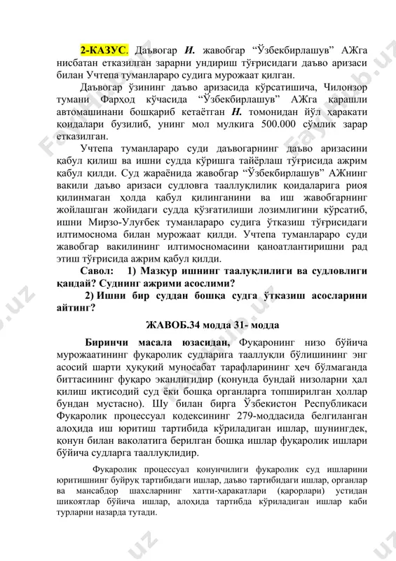 кўришга тайёрлаш тўғрисида ажрим қабул қилди. суд жараёнида жавобгар “ўзбекбирлашув” ажнинг вакили даъво аризаси судловга тааллуқлилик қоидаларига риоя қилинмаган ҳолда қабул қилинганини ва иш жавобгарнинг жойлашган жойидаги судда қўзғатилиши лозимлигини кўрсатиб, ишни мирзо-улуғбек туманлараро судига ўтказиш тўғрисидаги илтимоснома билан мурожаат қилди. учтепа туманлараро суди жавобгар вакилининг илтимосномасини қаноатлантиришни рад этиш тўғрисида ажрим қабул қилди. савол: 1) мазкур ишнинг таалуқлилиги ва судловлиги қандай? суднинг ажрими асослими? 2) ишни бир суддан бошқа судга ўтказиш асосларини айтинг? жавоб.34 модда 31- модда биринчи масала юзасидан, фуқаронинг низо бўйича мурожаатининг фуқаролик судларига тааллуқли бўлишининг энг асосий шарти ҳуқуқий муносабат тарафларининг ҳеч бўлмаганда биттасининг фуқаро эканлигидир (қонунда бундай низоларни ҳал қилиш иқтисодий суд ёки бошқа органларга топширилган ҳоллар бундан мустасно). шу билан бирга ўзбекистон республикаси фуқаролик процессуал кодексининг 279-моддасида белгиланган алоҳида иш юритиш тартибида кўриладиган ишлар, шунингдек, қонун билан ваколатига берилган бошқа ишлар фуқаролик ишлари бўйича судларга тааллуқлидир. фуқаролик процессуал қонунчилиги фуқаролик суд ишларини юритишнинг буйруқ …