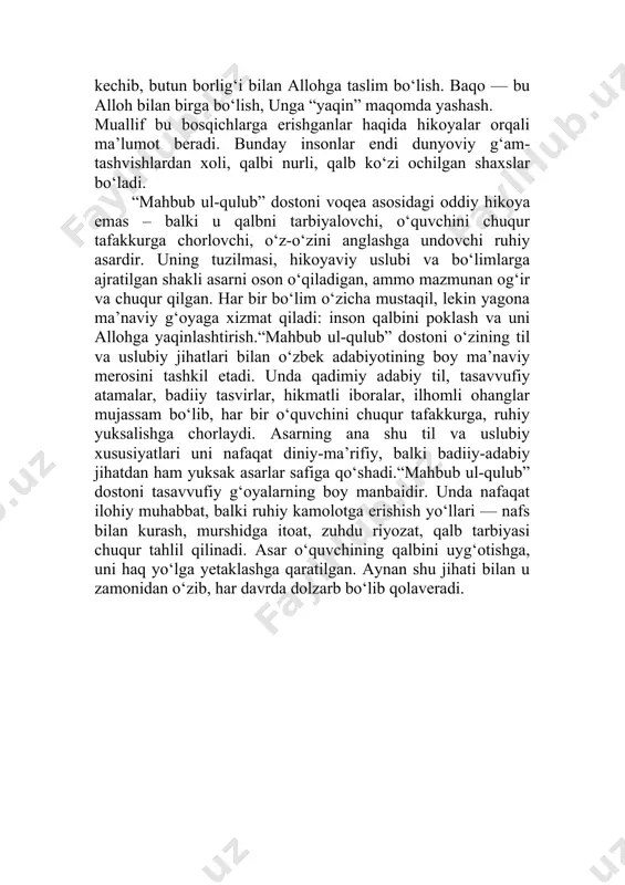 nurli, qalb ko‘zi ochilgan shaxslar bo‘ladi. “mahbub ul-qulub” dostoni voqea asosidagi oddiy hikoya emas – balki u qalbni tarbiyalovchi, o‘quvchini chuqur tafakkurga chorlovchi, o‘z-o‘zini anglashga undovchi ruhiy asardir. uning tuzilmasi, hikoyaviy uslubi va bo‘limlarga ajratilgan shakli asarni oson o‘qiladigan, ammo mazmunan og‘ir va chuqur qilgan. har bir bo‘lim o‘zicha mustaqil, lekin yagona ma’naviy g‘oyaga xizmat qiladi: inson qalbini poklash va uni allohga yaqinlashtirish.“mahbub ul-qulub” dostoni o‘zining til va uslubiy jihatlari bilan o‘zbek adabiyotining boy ma’naviy merosini tashkil etadi. unda qadimiy adabiy til, tasavvufiy atamalar, badiiy tasvirlar, hikmatli iboralar, ilhomli ohanglar mujassam bo‘lib, har bir o‘quvchini chuqur tafakkurga, ruhiy yuksalishga chorlaydi. asarning ana shu til va uslubiy xususiyatlari uni nafaqat diniy-ma’rifiy, balki badiiy-adabiy jihatdan ham yuksak asarlar safiga qo‘shadi.“mahbub ul-qulub” dostoni tasavvufiy g‘oyalarning boy manbaidir. unda nafaqat ilohiy muhabbat, balki ruhiy kamolotga erishish yo‘llari — nafs bilan kurash, murshidga itoat, zuhdu riyozat, qalb tarbiyasi chuqur tahlil qilinadi. asar o‘quvchining qalbini uyg‘otishga, …