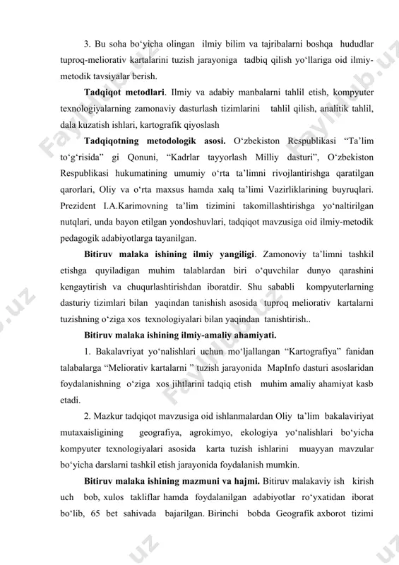 akalavriyat yo‘nalishlari uchun mo‘ljallangan “kartografiya” fanidan talabalarga “meliorativ kartalarni ” tuzish jarayonida mapinfo dasturi asoslaridan foydalanishning o‘ziga xos jihtlarini tadqiq etish muhim amaliy ahamiyat kasb etadi. 2. mazkur tadqiqot mavzusiga oid ishlanmalardan oliy ta’lim bakalaviriyat mutaxaisligining geografiya, agrokimyo, ekologiya yo‘nalishlari bo‘yicha kompyuter texnologiyalari asosida karta tuzish ishlarini muayyan mavzular bo‘yicha darslarni tashkil etish jarayonida foydalanish mumkin. bitiruv malaka ishining mazmuni va hajmi. bitiruv malakaviy ish kirish uch bob, xulos takliflar hamda foydalanilgan adabiyotlar ro‘yxatidan iborat bo‘lib, 65 bet sahivada bajarilgan. birinchi bobda geografik axborot tizimi va uning dasturlari haqida tushuncha bayon etilgan. ikkinchi bobi kartalashtirishning geografik axbarot tizimi deb nomlanib, unda kartalarni yaratishni jihatlari, xaritalar tuzishda elektron o‘quv materiallarining o‘rni muhokama etiladi. uchinchi bobda geografik axborot tizimi texnologiyalar asositda tuproq meliorativ kartalarni tuzishning o‘ziga xos jihatlari asoslab beriladi. unda dastlab, o‘bekiston yangi tuproq kartasiga qo‘yiladigan talablar va meliorativ kartalarini yaratishning texnologlogiyalari to‘g‘risida ma’lumotlar keltiriladi. xulosa va takliflar to‘g‘risida olib borgan …