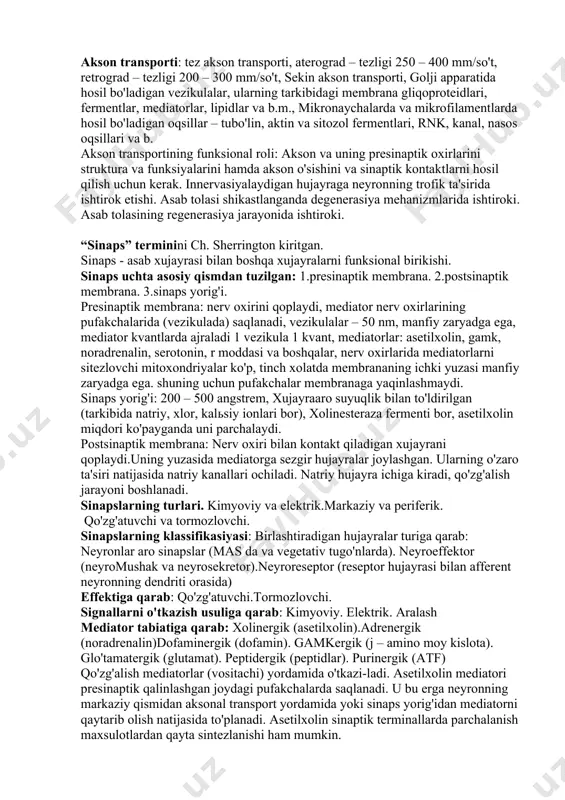 r, lipidlar va b.m., mikronaychalarda va mikrofilamentlarda hosil bo'ladigan oqsillar – tubo'lin, aktin va sitozol fermentlari, rnk, kanal, nasos oqsillari va b. akson transportining funksional roli: akson va uning presinaptik oxirlarini struktura va funksiyalarini hamda akson o'sishini va sinaptik kontaktlarni hosil qilish uchun kerak. innervasiyalaydigan hujayraga neyronning trofik ta'sirida ishtirok etishi. asab tolasi shikastlanganda degenerasiya mehanizmlarida ishtiroki. asab tolasining regenerasiya jarayonida ishtiroki. “sinaps” terminini ch. sherrington kiritgan. sinaps - asab xujayrasi bilan boshqa xujayralarni funksional birikishi. sinaps uchta asosiy qismdan tuzilgan: 1.presinaptik membrana. 2.postsinaptik membrana. 3.sinaps yorig'i. presinaptik membrana: nerv oxirini qoplaydi, mediator nerv oxirlarining pufakchalarida (vezikulada) saqlanadi, vezikulalar – 50 nm, manfiy zaryadga ega, mediator kvantlarda ajraladi 1 vezikula 1 kvant, mediatorlar: asetilxolin, gamk, noradrenalin, serotonin, r moddasi va boshqalar, nerv oxirlarida mediatorlarni sitezlovchi mitoxondriyalar ko'p, tinch xolatda membrananing ichki yuzasi manfiy zaryadga ega. shuning uchun pufakchalar membranaga yaqinlashmaydi. sinaps yorig'i: 200 – 500 angstrem, xujayraaro suyuqlik bilan to'ldirilgan …