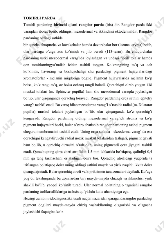 a-mayda chiziqli va ikkinchisi yirik shaklli bo’lib, yaqqol ko’rinib turadi. ular normal holatining o ‘zgarishi rangdor pardaning turlikasalliklariga tashxis qo’yishda katta ahamiyatga ega. hozirgi zamon iridodiagnostika usuli nuqtai nazaridan qaragandarangdor pardadagi pigment dog’lari mayda-mayda chiziq vashakllarning o’zgarishi va o’zgacha joylashishi faqatgina ko’z kasalliklarini emas, balki butun tanada paydo bo’ladigan patologiko'zgarishlarni aniqlashga imkon beradi. qorachiqkengayganda rangdor pardaning kipriksimon tana oldi zonasida bir necha qator gardishga o’xshash burmachalar paydo bo’ladi. qorachiq torayganda esa burmachalar tekislanib, o’rni aylana tasmaga o’xshab turadi. rangdor pardaning eng yupqa 0,2 mm ga teng joyining kipiksimon tanaga o’tishi chegara qismdir. ko’zga tushadigan yorug’ nurlarni rangdor parda qorachig’i o’zining torayish va kengayish xususiyati bilan nazorat qiladi, shuning uchun rangdor pardani ko’zning tabiiy diafragmasi deb ataladi. rangdor parda sezuvchi nerv tolalari n. trigemi dan, vazomotor tolalari tsiliar tugunning simpatik nerv shoxchalaridan va harakatga keltiruvchi n.oculomotoriusdandir. ikkinchi kismi - kipriksimon tana (corpus ciliaris) - ko’z soqqasi gardishi, oqsil parda qavati ichidagi …