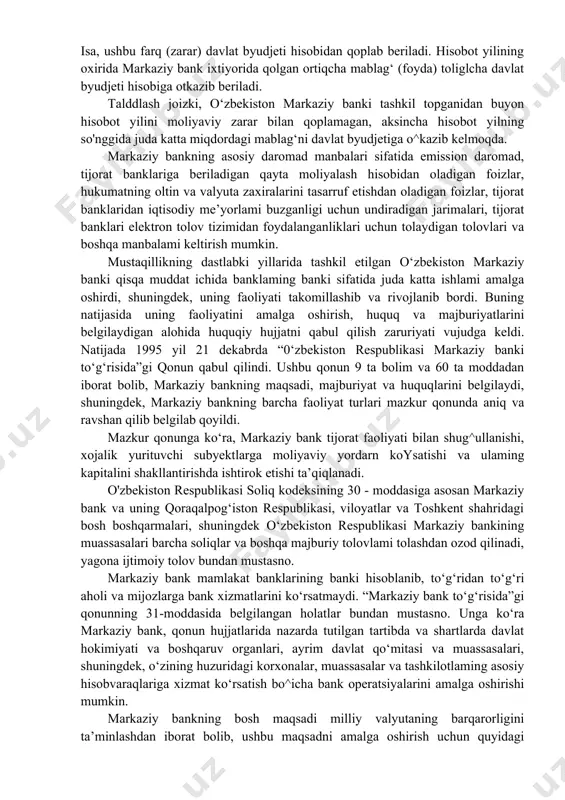 tda pul muomalasini tartibga solish va kredit muassasalari faoliyati ustidan nazoratni amalga oshirishi bilan bogliq vazifalari doimiy ravishda takomillashib, rivojlanib zamonaviy xalqaro bank andozalariga otib bormoqda. 13.3. o‘zbekiston markaziy banki, maqsadi va vazifalari o‘zbekiston markaziy banki iqtisodiy jihatdan mustaqil bolgan, yuridik maqomga ega tashkilot hisoblanadi. markaziy bank o‘z daromadlari hisobidan xarajatlami amalga oshiradi. agar uning xarajatlari daromadlarga nisbatan ko‘p bo isa, ushbu farq (zarar) davlat byudjeti hisobidan qoplab beriladi. hisobot yilining oxirida markaziy bank ixtiyorida qolgan ortiqcha mablag‘ (foyda) toliglcha davlat byudjeti hisobiga otkazib beriladi. talddlash joizki, o‘zbekiston markaziy banki tashkil topganidan buyon hisobot yilini moliyaviy zarar bilan qoplamagan, aksincha hisobot yilning so'nggida juda katta miqdordagi mablag‘ni davlat byudjetiga o^kazib kelmoqda. markaziy bankning asosiy daromad manbalari sifatida emission daromad, tijorat banklariga beriladigan qayta moliyalash hisobidan oladigan foizlar, hukumatning oltin va valyuta zaxiralarini tasarruf etishdan oladigan foizlar, tijorat banklaridan iqtisodiy me’yorlami buzganligi uchun undiradigan jarimalari, tijorat banklari elektron tolov tizimidan foydalanganliklari …