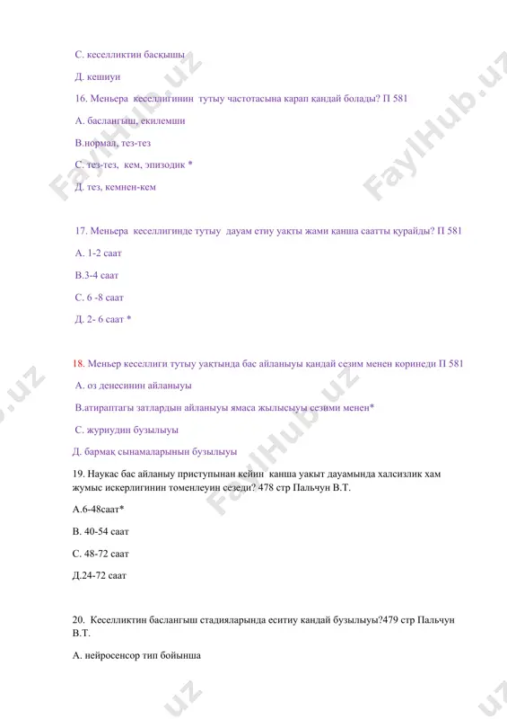 81 стр пальчун в.т. а.3-4 ай* в.5-6 ай с.2-3 ай д.1-2 ай 37. меньера кеселлигинде бас мий канн айланыуын жаксылау ушын колланылатугын препарат ?481 стр пальчун в.т. а.трентал* в.гемодез с.маннитол д.дибазол 38. меньера кеселллигида спонтан нистагм канша дауам етеди? п-584 а. 2 хапте в.3 хапте c. 1 хапте * д. 4 хапте 39. меньер кеселлиги менен вестибуляр кризди жок етиуге калай ерисиледи? -585 ке эристи а. б/ет ара промедол еритпеси* в. в/и натрий хлор еритпеси с. б/ет ара антибиотиклер еритпеси д. в/и преднизолон еритпеси 40. меньера кеселлиги приступында метаболик ацидозни ликвидация қылыу мақсетинде кандай еритпе буйырылади? -585 а.гидрокарбонат эритпеси буйыриледи * в.натрий хлор эритпеси c. снуп эритпеси д. кальций глюконат еритпеси 41. меньера кеселлигинде веноз канн тамырларынын тонусын нормалластырыу ушын колланылады ?481 стр пальчун в.т. а. дибазол в.эксузан* с. гемодез д.глюкоза 42. меньера кеселлигинде хирургиялык емлеу методы неше топарга болинеди?482 стр пальчун в.т. а.2 в.4 с.3* д.5 43. меньер кеселлигин …