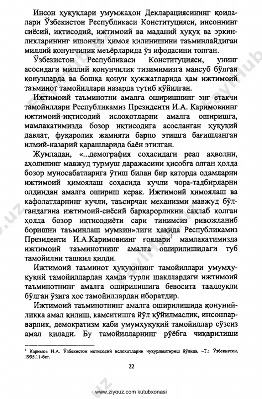 shonchli himoya qilinishini ta'minlaydigan milliy qonunchilik me'yorlarida o'z ifodasini toptan. o'zbekiston respublikasi konstitutsiyasi, uning asosidagi milliy qonunchilik tizimimizga mansub bo'lgan qonunlarda va boshqa qonun hujjatlarida ham ijtimoiy ta'minot tamoyillari nazarda tutib ko'yilgan. ijtimoiy ta'minotni amalga oshirishning eng etakchi tamoyillari respublikamiz prezidenti i.a. karimovning ijtimoiy-iqtisodiy islohotlarni amalga oshirishga, mamlakatimizda bozor iqgisodiga asoslangan huquqiy davlat, fuqarolik jamiyati barpo etishga bag'ishlangan ilmiy-nazariy qarashlarida bayon etilgan. jumladan, «...demografiya sohasidagi real ahvolni, aholining mavjud turmush darajasini hisobga olgan holda bozor munosabatlariga o'tish bilan bir qatorda odamlarni ijtimoiy himoyalash sohasida kuchli chora-tadbirlarni oldindan amalga oshirish kerak. ijtimoiy himoyalash va kafolatlarning kuchli, ta'sirchan mexanizmi mavjud bo'l- gandagina ijtimoiy-siyosiy barqarorlikni saqlab qolgan holda bozor iqtisodiyoti sari tinimsiz rivojlanib boripshi ta'minlash mumkin»ligi haqida respublikamiz prezidenti i.a.karimovning g'oyalari1 mamlakatimizda ijtimoiy ta'minotning amalga oshirilishidagi tub tamoyilni tashkil qildi. ijtimoiy ta'minot huqukining tamoyillari umumhu- quqiy tamoyillardan hamda turli shakllardagi ijtimoiy ta'minotning amalga oshirilishiga bevosita taalluqpi bo'lgan o'ziga xos tamoyillardan iboratdir. ijtimoiy ta'minotning …
