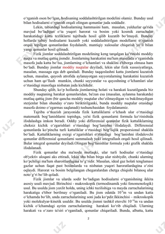 ish mumkin.bu tabiiy hodisalarni kuzatishga nisbatan juda qulaydir. chunki, birinchidan, hodisani qulay vaqtda hosil qilib, kuzatish mumkin, ikkinchidan, tabiiy hodisalar juda murakkab bo‘lib, u yerda turli omillar ta'siri mavjud bo‘ladi. ularning biri kuchli, boshqasi kuchsiz bo‘lishi yoki birining ta'siri natijasida boshqasining harakati ko‘rinmay qolishi mumkin. tajribada esa ikkinchi darajali ta'sirlarni yo‘q qilib, faqatgina asosiy ta'sirning o‘zini olish mumkin. masalan, jismning og‘irlik kuchi ta'sirida harakatini o‘rganishda jismni havosi so‘rib olingan vertikal trubadan majburan tushirib, havoning qarshilik kuchini yo‘qotish mumkin. biz bunda o‘rganish oson bo‘lgan, hodisaning soddalashtirilgan modelini olamiz. bunday usul bilan hodisalarni o‘rganish orqali olingan qonunlar juda soddadir. lekin, tabiatdagi hodisalarning hammasini ham, masalan, yulduzlar qa'rida mavjud bo‘ladigan o‘ta yuqori harorat va bosim yoki kosmik zarrachalar harakatidagi katta tezliklarni tajribada hosil qilib kuzatib bo‘lmaydi. bunday hollarda tabiiy hodisalarni kuzatib yoki soddalashtirilgan modellarni o‘rganish orqali topilgan qonunlardan foydalanib, mantiqiy xulosalar chiqarish yo‘li bilan yangi qonunlar hosil qilinadi. fizik jismlar soddalashtirilgan modelining keng …