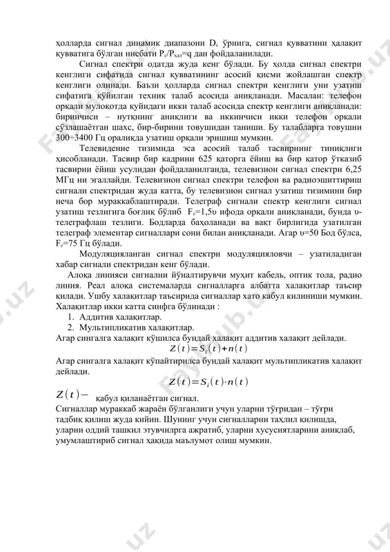 ғида ўзгаради. сигналнинг энг катта қиймати umax энг кичик қиймати umin га нисбати, яъни umax/umin=dc сигнал динамик диапазони деб аталади. сигнал тс вақт давомида ўзининг umax қийматидан umin қиймати оралиғида турли тезликда ўзгаради. сигналнинг ўзгариш тезлиги унинг спектр кенглиги fc – га боғлиқ, яъни кенг спектрли сигнал тор спектрли сигналга нисбатан тез ўзгаради ва аксинча. шундай қилиб, сигнал асосан учта кўрсаткичи билан баҳоланади: тс-сигналнинг давомийлиги; dc-сигналнинг динамик диапазони ва fc-сигнал спектри кенглиги.t 0 umin umax u(t) тс 1.3-расм. узлуксиз сигнал. сигналнинг асосий уч кўрсаткичининг кўпайтмаси тс ∙dc ∙fc=vc (1.4) сигнал ҳажми деб аталади. радио ёки телевидение суҳандони нутқ динамик диапазони 25-30 дб, унча катта бўлмаган ашула гуруҳи 45-55 дб ва симфоник оркестр диапазони эса 65-75 дб га тенг. ҳар қандай алоқа каналида фойдали сигнал бор ёки йўқлигидан қатъий назар ҳалақит бўлади. сигнални қониқарли сифат билан узатиш учун фойдали сигнал қуввати ҳалақит қувватидан катта бўлиши керак. шунинг учун баъзи ҳолларда сигнал …