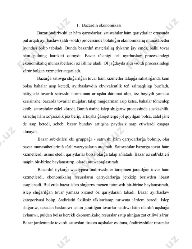 satıp alıw jolı menen sarplanǵan islep shıǵarıw quralları ornın qoplaydigan hám islep shıǵarıwdı keńeytiw ushın kerekli materiallıq hám miynet resurslarına iye boladı. bazar arqalı resurslarınıń erkin háreketi támiyinlenedi hám olardıń tarmaqlar ortasında bólistiriliwi júz beredi. bazar ekonomikanı tártipke salıp turıw wazıypasın talap, usınıs, báseki hám bahalar járdeminde atqaradı. ol ózinde talap hám usınıstı jıynap, bunıń menen neni, qansha muǵdarda hám qaysı waqıtta islep shıǵarıw kerekligini anıqlap beredi. bazar baha jardeminde ekonomikalıq resursların tovarlarǵa talap azayǵan tarmaqlardan talap artqan tarmaqlarǵa aǵıp keliwin támiyinleydi. sonıń menen birge, ádebiyatlarda bazardıń basqa kóplegen qosımsha wazıypaları da keltiriledi. bul wazıypalardı ayqınlaw oyda sawlelendiriw ushın olardı arnawlı sızılma kórinisinde ańlatıw múmkin (3-shizma). bazar hár qıylı wazıypalardı atqarsa -de, olar óz-ara baylanıslı hám bir-birin talap etedi. bazardıń mazmunın tolıqlaw túsiniw ushın onıń túrlerin hám ishki dúzilisin biliw zárúr. bazardıń jetiklik dárejesine qaray rawajlanbaǵan bazar, klassik (erkin) bazar, házirgi zaman rawajlanǵan bazarlarǵa bólinedi. rawajlanbaǵan, qáliplesip atırǵan bazar kóbirek, …