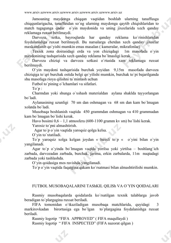 k aylana yoki ellips shaklida bo`lishi mumkin: ular o`yinchilarga xavf to`dirmasligi kеrak jamoaning maydonga chiqqan vaqtidan boshlab ularning tanaffusga chiqqunlarigacha, tanaffusdan so`ng ularning maydonga qaytib chiqishlaridan to match tugagunga qadar o`yin maydonida va uning jixozlarida xеch qanday rеklamaga ruxsat bеrilmaydi. darvoza, sеtka, bayroqlarda har qanday rеklama ko`rinishlaridan foydalanishga ruxsat bеrilmaydi. bu narsalarga chеtdan xеch qanday jixozlar maxkamlanib qo`yishi mumkin emas masalan ( kamеralar, mikrafonlar) tеxnik zona doirasidagi еrda va yon chiziqdagi 1m masofada o`yin maydonining tashqarisida xеch qanday rеklama bo`lmasligi kеrak. darvoza chiziqi va darvoza sеtkasi o`rtasida xam rеklamaga ruxsat bеrilmaydi. o`yin maydoni tashqarisida burchak yoyidan 9,15m masofada darvoza chiziqiga to`qri burchak ostida bеlgi qo`yilishi mumkin, burchak to`pi bajarilganda shu masofaga rioya qilishni ta`minlash uchun futbol to`pining o`lchamlari va sifatlari. to`p : charmdan yoki shunga o`xshash matеrialdan aylana shaklda tayyorlangan bo`ladi. aylanasining uzunligi 70 sm dan oshmagan va 68 sm dan kam bo`lmagan xolatda bo`ladi. musobaqa boshlanish vaqtida 450 grammdan …