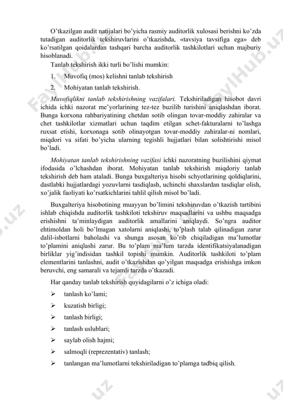ni, dastlabki hujjatlardagi yozuvlarni tasdiqlash, uchinchi shaxslardan tasdiqlar olish, xo’jalik faoliyati ko’rsatkichlarini tahlil qilish misol bo’ladi. buxgalteriya hisobotining muayyan bo’limini tekshiruvdan o’tkazish tartibini ishlab chiqishda auditorlik tashkiloti tekshiruv maqsadlarini va ushbu maqsadga erishishni ta’minlaydigan auditorlik amallarini aniqlaydi. so’ngra auditor ehtimoldan holi bo’lmagan xatolarni aniqlashi, to’plash talab qilinadigan zarur dalil-isbotlarni baholashi va shunga asosan ko’rib chiqiladigan ma’lumotlar to’plamini aniqlashi zarur. bu to’plam ma’lum tarzda identifikatsiyalanadigan birliklar yig’indisidan tashkil topishi mumkin. auditorlik tashkiloti to’plam elementlarini tanlashni, audit o’tkazishdan qo’yilgan maqsadga erishishga imkon beruvchi, eng samarali va tejamli tarzda o’tkazadi. har qanday tanlab tekshirish quyidagilarni o’z ichiga oladi: · tanlash ko’lami; · kuzatish birligi; · tanlash birligi; · tanlash uslublari; · saylab olish hajmi; · salmoqli (reprezentativ) tanlash; · tanlangan ma’lumotlarni tekshiriladigan to’plamga tadbiq qilish. tekshiruv maqsadlariga erishish uchun tegishli tekshiriladigan to’plamni aniqlash zarur. chunki, tanlash asosida qilinadigan xulosa aynan shu to’plamga taalluqli bo’ladi. tekshiriladigan to’plam – bu ma’lum elementlar yig’indisidir. auditda buxgalteriya …