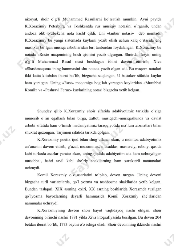 , devon tuzgan. uning devoni bizgacha turli variantlarda, qo`l yozma va toshbosma shakllarida yetib kelgan. bundan tashqari, xix asrning oxiri, xx asrning boshlarida xorazmda tuzilgan qo`lyozma bayozlarning deyarli hammasida komil xorazmiy she`rlaridan namunalar uchraydi. k.xorazmiyning devoni shoir hayot vaqtidayoq nashr etilgan. shoir devonining birinchi nashri 1881 yilda xiva litografiyasida bosilgan. bu devon 204 betdan iborat bo`lib, 1773 baytni o`z ichiga oladi. shoir devonining ikkinchi nashri ham shu xiva litografiyasida 1895 yilda bosilgan.bu devon ham shoir yozgan hamma she`rlarni o`z ichiga olmagan bo`lsa ham, oldingi nashriga nisbatan ancha to`liqdir. devonning ikkinchi nashri 232 betdan iborat bo`lib, 2850 baytdan iboratdir. k.xorazmiy devonining uchinchi nashriesa toshkentda, shoir vafotidan so`ng 1909 yilda bosilgan. «devoni mavlono komil ma` tavorixi shohoni xorazm» deb atalgan bu kitob, aftidan, komil xorazmiy asarlarini to`plash va nashr etish maqsadida tuzilmagan bo`lsa kerak. bu devonga shoir asarlarining ma`lum qismigina – 2399 bayti kiritilgan. shunday qilib, shoirning hayotligida xivada nashr qilingan ikkala …
